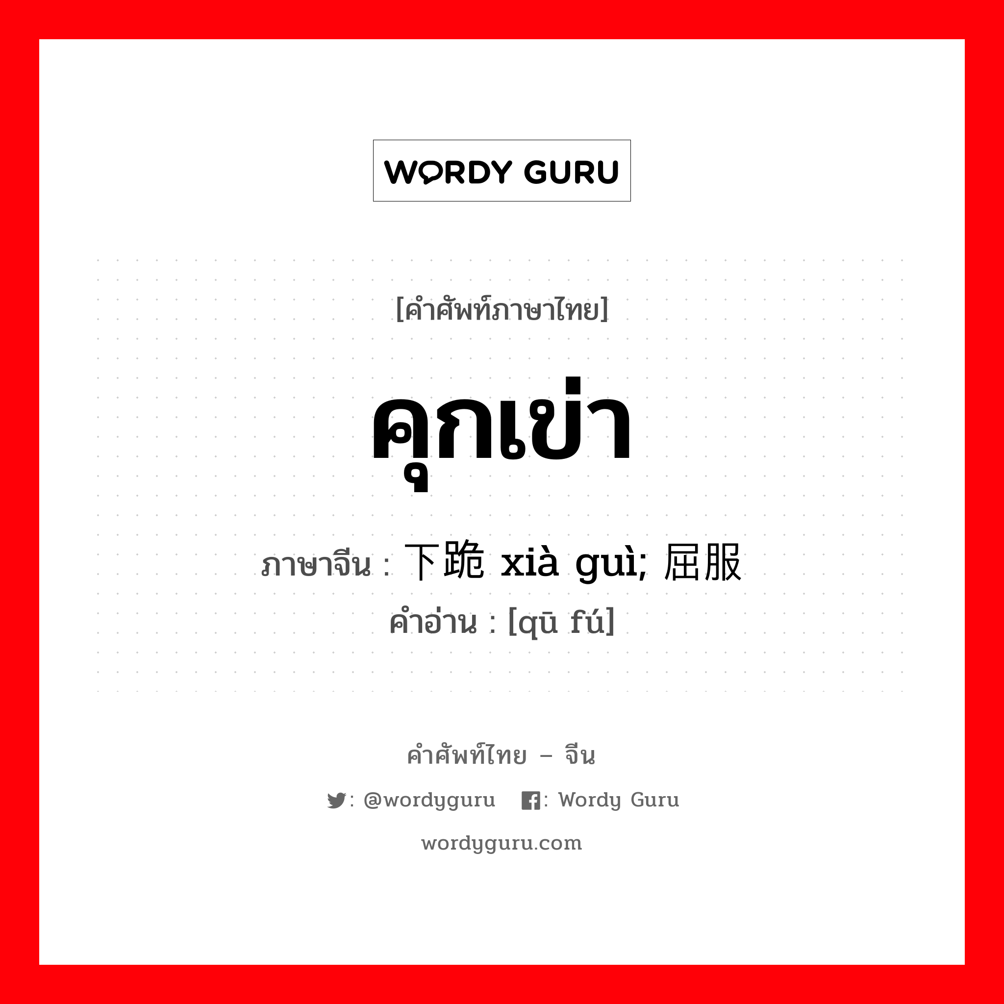 คุกเข่า ภาษาจีนคืออะไร, คำศัพท์ภาษาไทย - จีน คุกเข่า ภาษาจีน 下跪 xià guì; 屈服 คำอ่าน [qū fú]