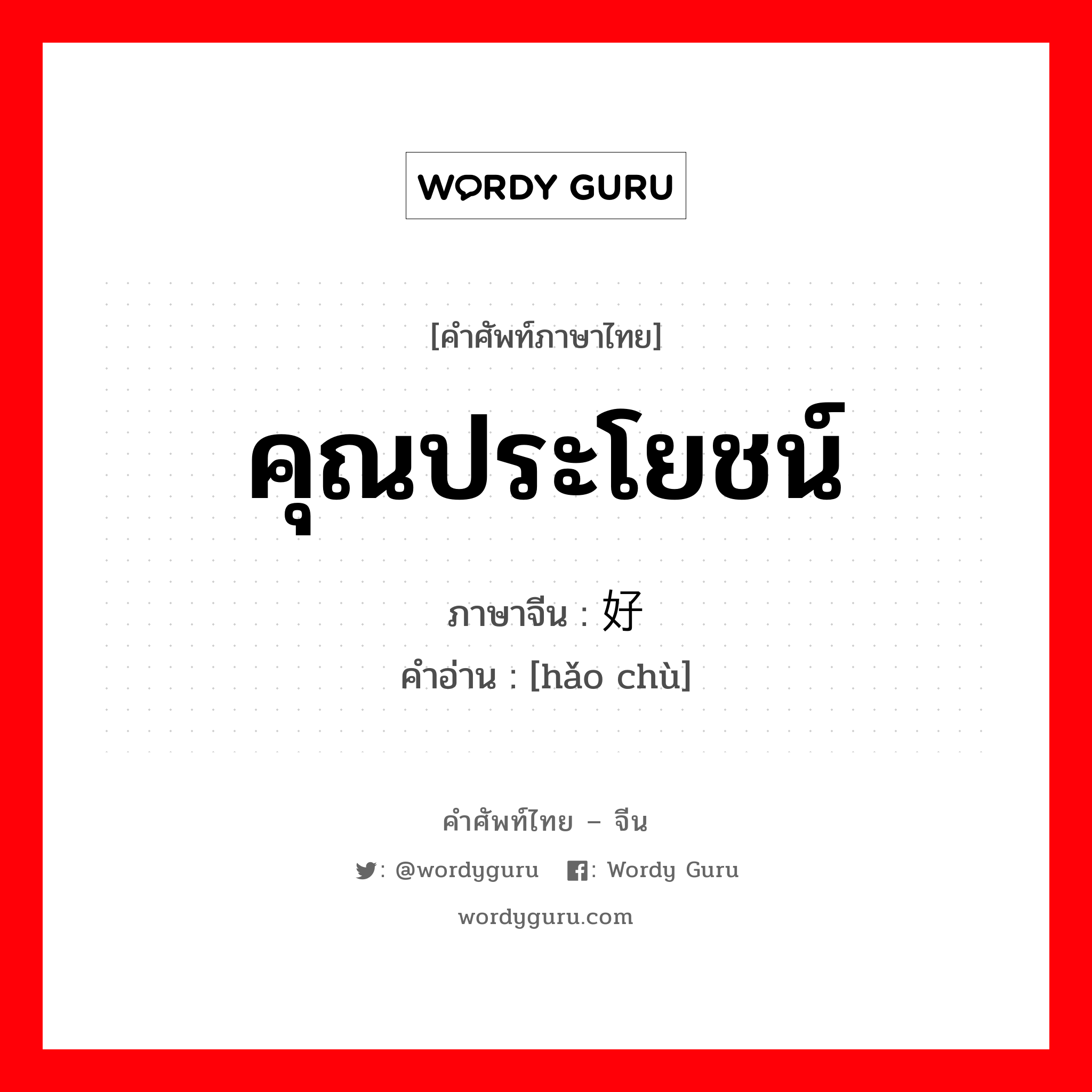 คุณประโยชน์ ภาษาจีนคืออะไร, คำศัพท์ภาษาไทย - จีน คุณประโยชน์ ภาษาจีน 好处 คำอ่าน [hǎo chù]