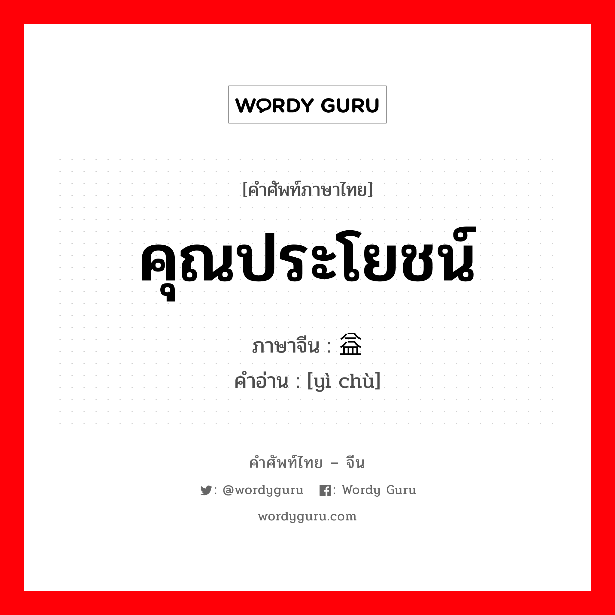 คุณประโยชน์ ภาษาจีนคืออะไร, คำศัพท์ภาษาไทย - จีน คุณประโยชน์ ภาษาจีน 益处 คำอ่าน [yì chù]