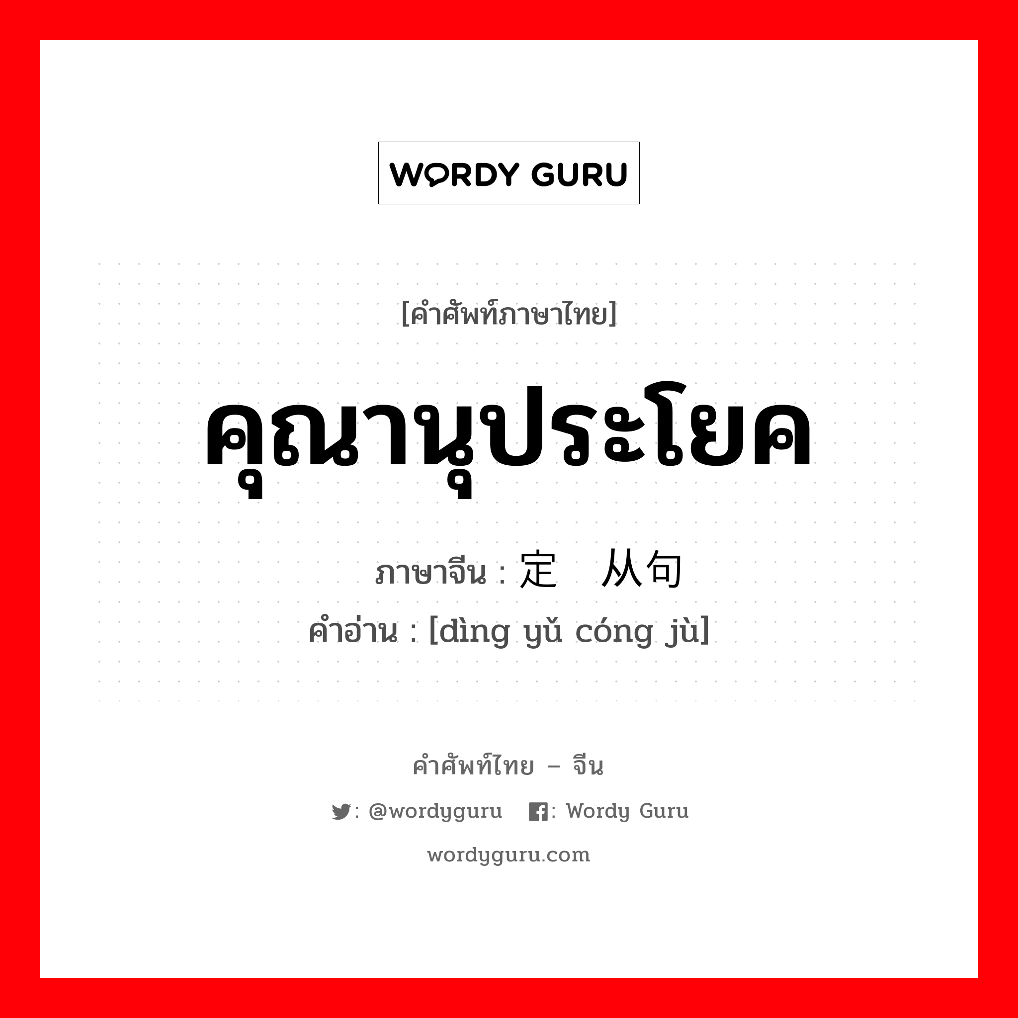 คุณานุประโยค ภาษาจีนคืออะไร, คำศัพท์ภาษาไทย - จีน คุณานุประโยค ภาษาจีน 定语从句 คำอ่าน [dìng yǔ cóng jù]