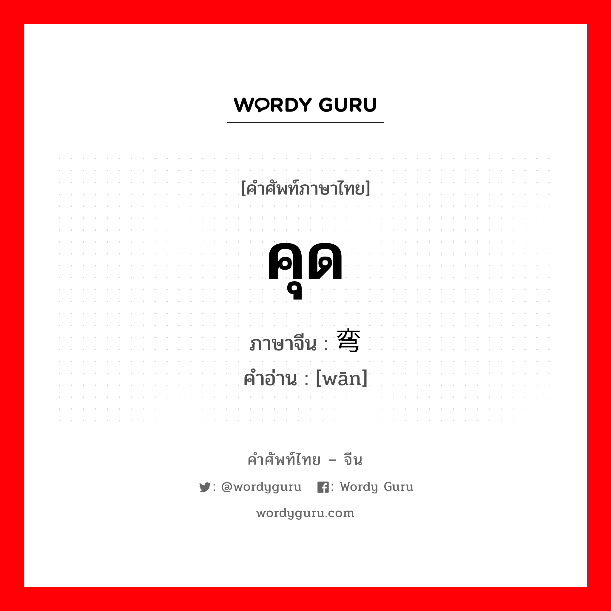 คุด ภาษาจีนคืออะไร, คำศัพท์ภาษาไทย - จีน คุด ภาษาจีน 弯 คำอ่าน [wān]