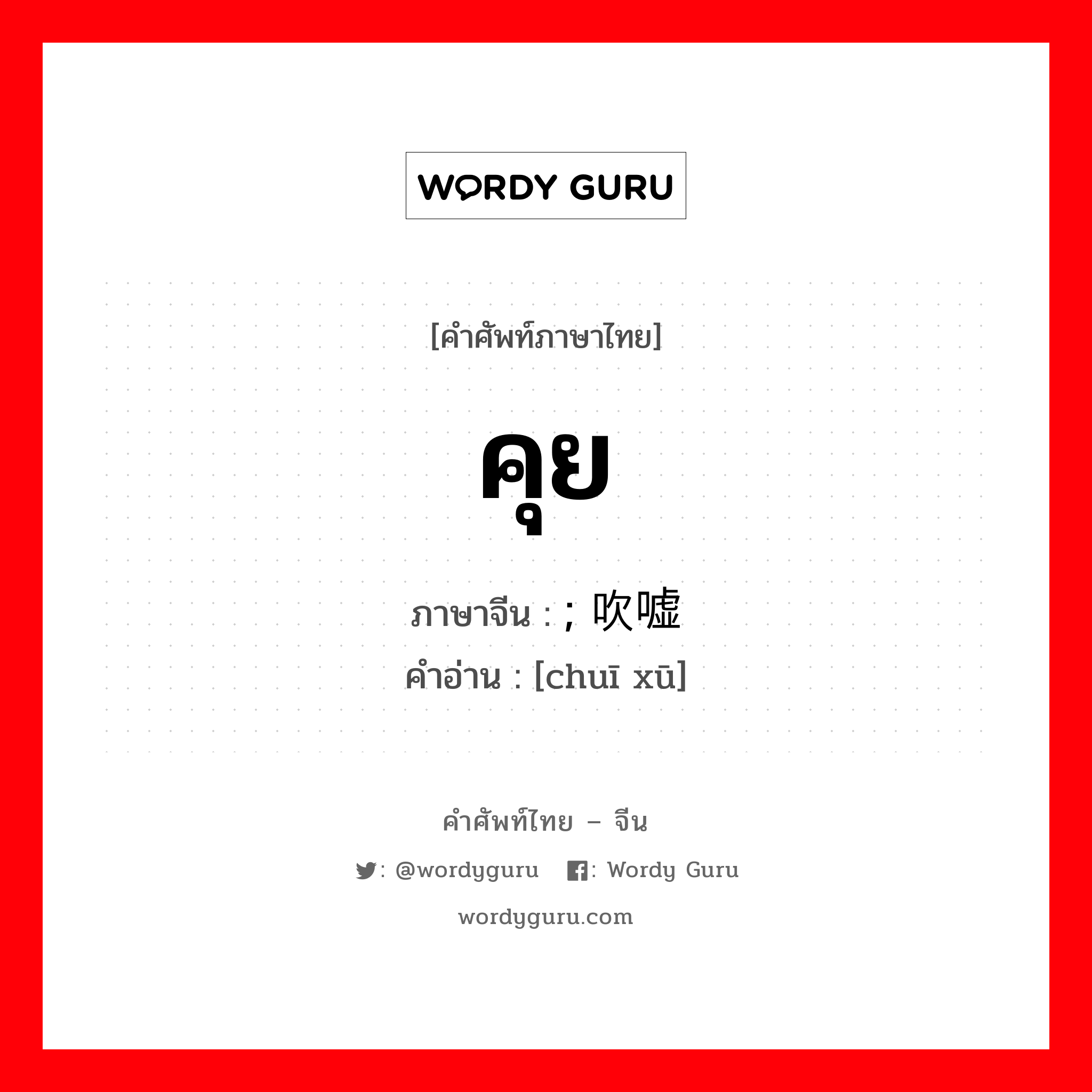 คุย ภาษาจีนคืออะไร, คำศัพท์ภาษาไทย - จีน คุย ภาษาจีน ; 吹嘘 คำอ่าน [chuī xū]