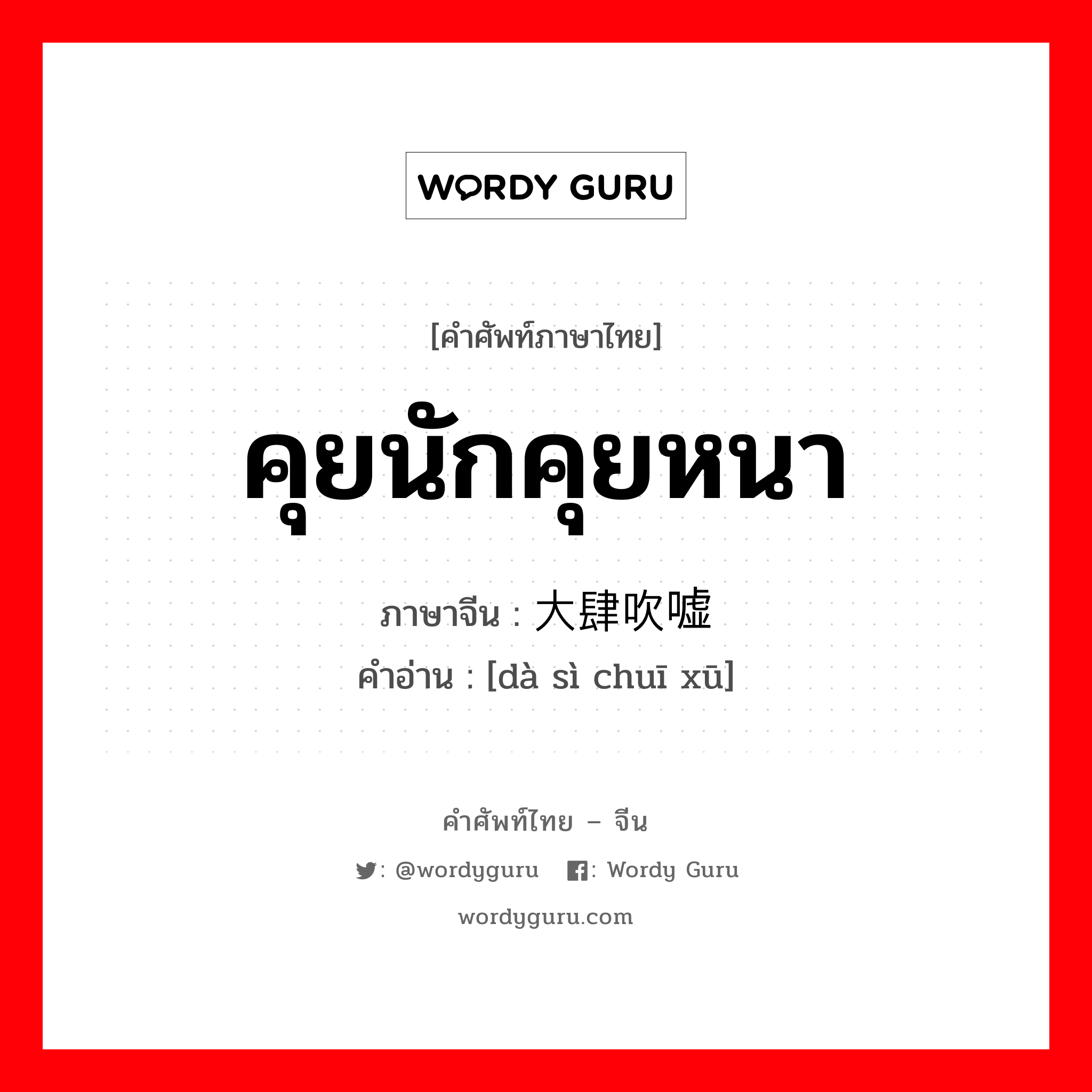 คุยนักคุยหนา ภาษาจีนคืออะไร, คำศัพท์ภาษาไทย - จีน คุยนักคุยหนา ภาษาจีน 大肆吹嘘 คำอ่าน [dà sì chuī xū]