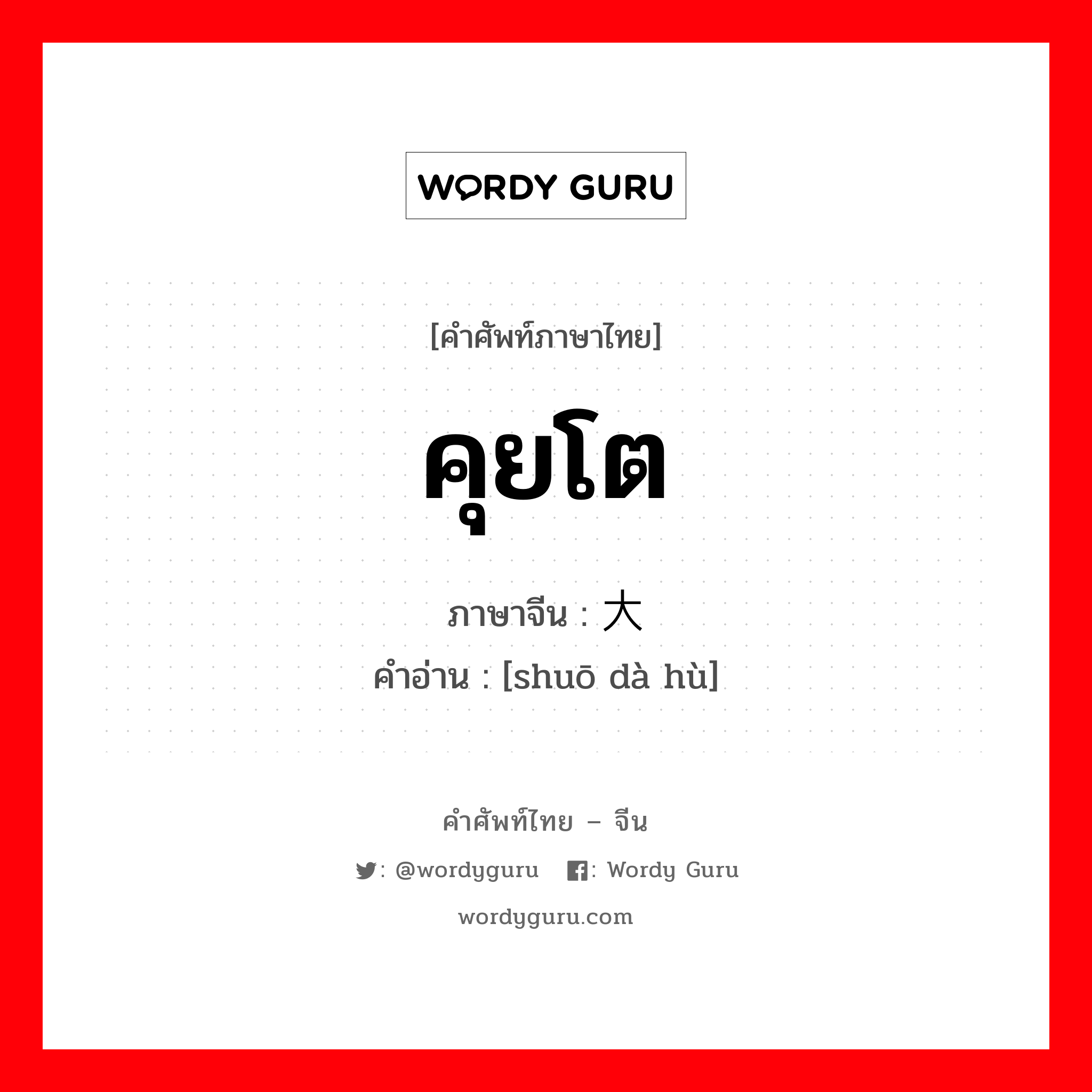 คุยโต ภาษาจีนคืออะไร, คำศัพท์ภาษาไทย - จีน คุยโต ภาษาจีน 说大话 คำอ่าน [shuō dà hù]