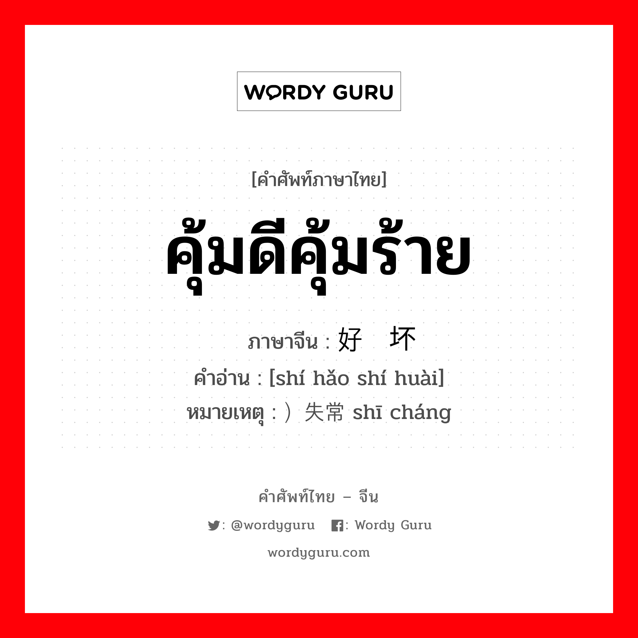 คุ้มดีคุ้มร้าย ภาษาจีนคืออะไร, คำศัพท์ภาษาไทย - จีน คุ้มดีคุ้มร้าย ภาษาจีน 时好时坏 คำอ่าน [shí hǎo shí huài] หมายเหตุ ）失常 shī cháng