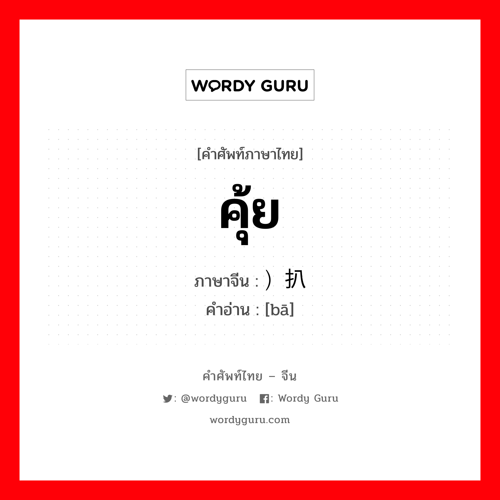 คุ้ย ภาษาจีนคืออะไร, คำศัพท์ภาษาไทย - จีน คุ้ย ภาษาจีน ）扒 คำอ่าน [bā]