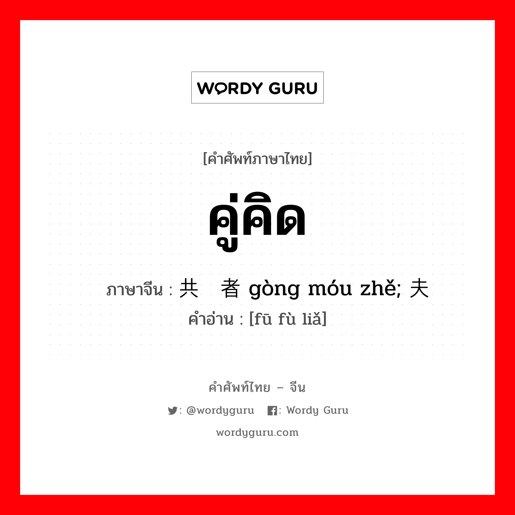 คู่คิด ภาษาจีนคืออะไร, คำศัพท์ภาษาไทย - จีน คู่คิด ภาษาจีน 共谋者 gòng móu zhě; 夫妇俩 คำอ่าน [fū fù liǎ]