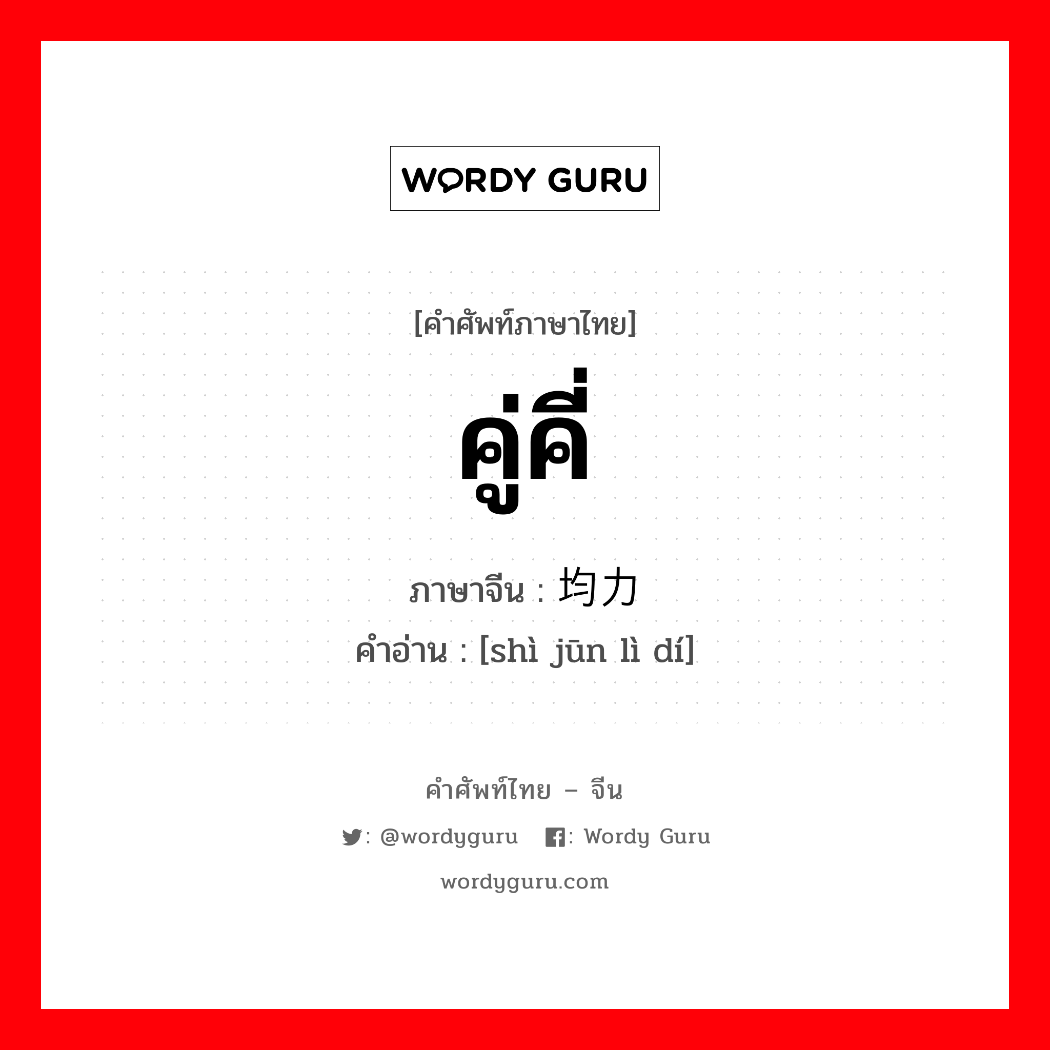 คู่คี่ ภาษาจีนคืออะไร, คำศัพท์ภาษาไทย - จีน คู่คี่ ภาษาจีน 势均力敌 คำอ่าน [shì jūn lì dí]