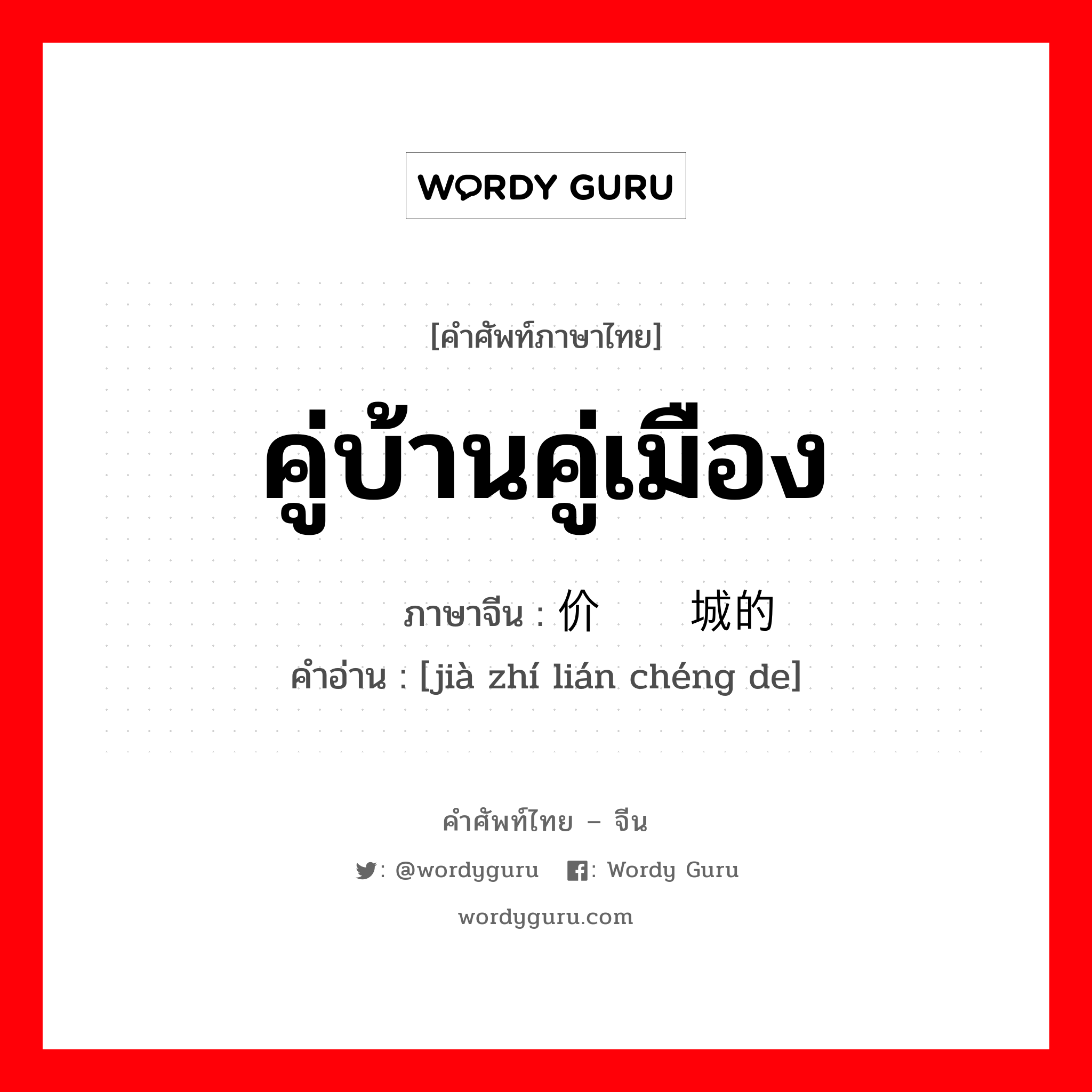 คู่บ้านคู่เมือง ภาษาจีนคืออะไร, คำศัพท์ภาษาไทย - จีน คู่บ้านคู่เมือง ภาษาจีน 价值连城的 คำอ่าน [jià zhí lián chéng de]