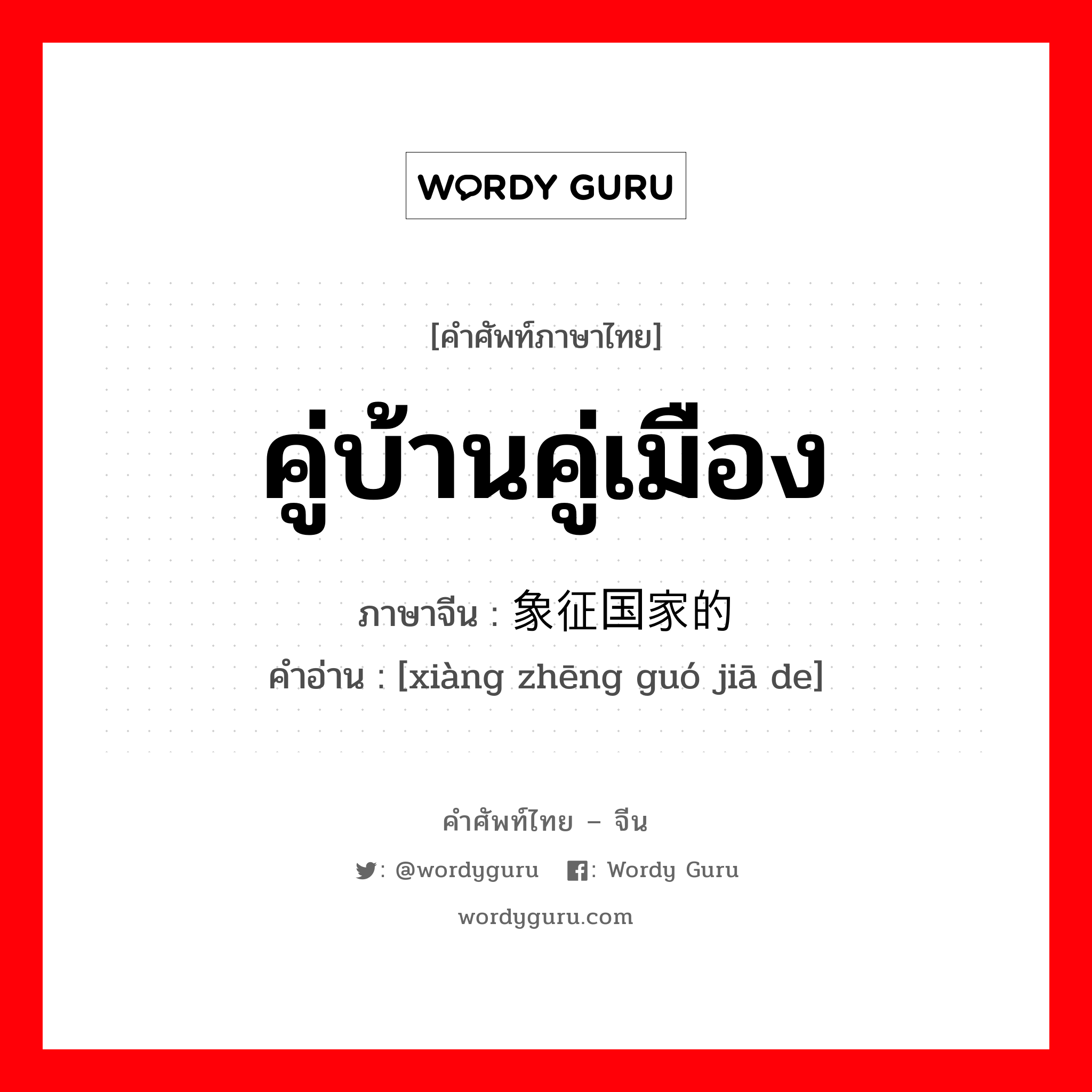 คู่บ้านคู่เมือง ภาษาจีนคืออะไร, คำศัพท์ภาษาไทย - จีน คู่บ้านคู่เมือง ภาษาจีน 象征国家的 คำอ่าน [xiàng zhēng guó jiā de]