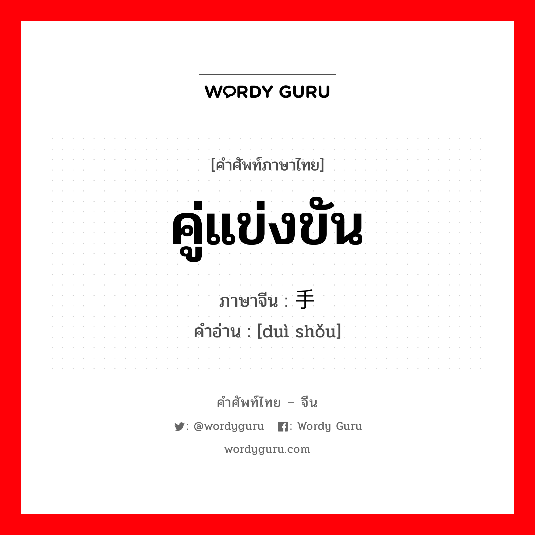 คู่แข่งขัน ภาษาจีนคืออะไร, คำศัพท์ภาษาไทย - จีน คู่แข่งขัน ภาษาจีน 对手 คำอ่าน [duì shǒu]