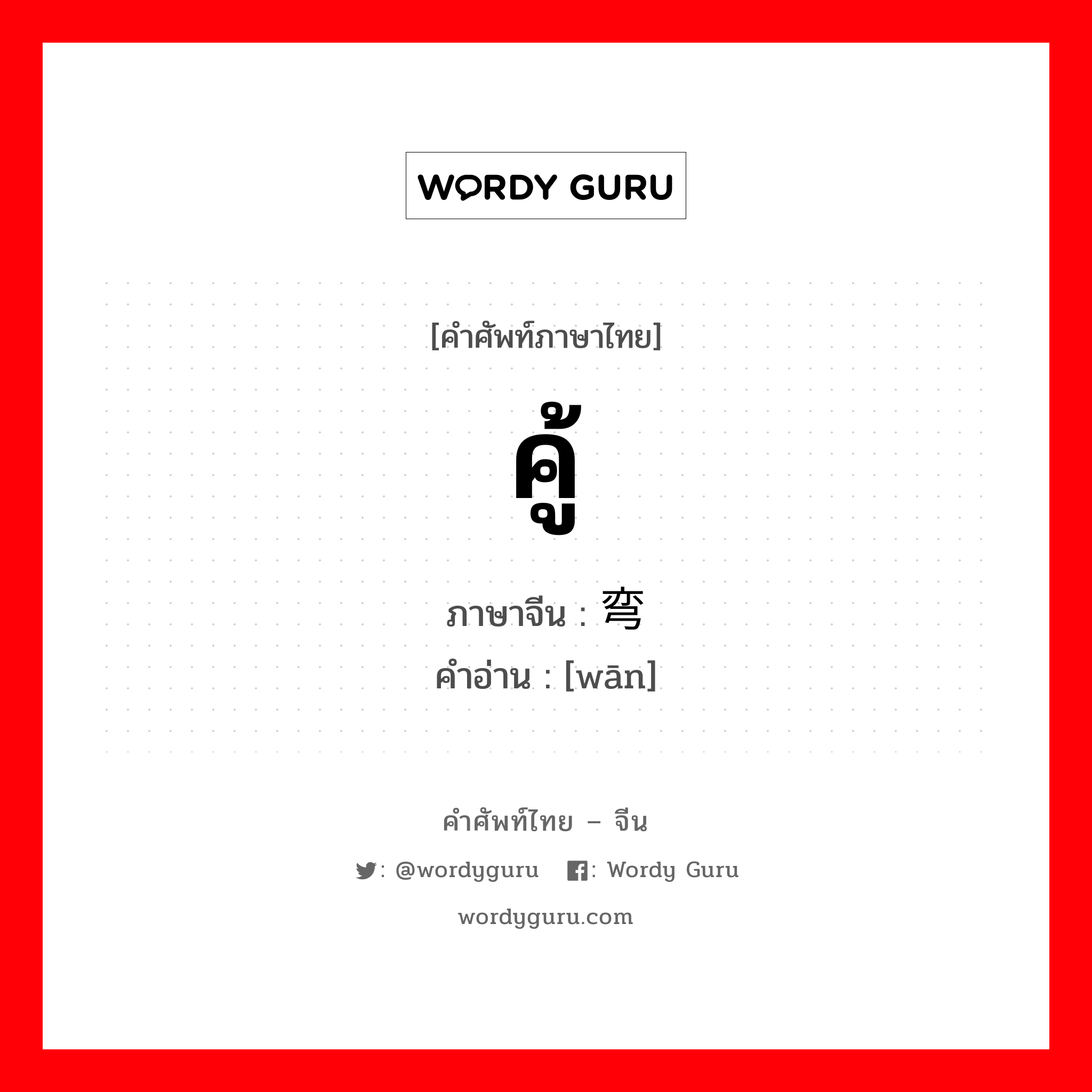 คู้ ภาษาจีนคืออะไร, คำศัพท์ภาษาไทย - จีน คู้ ภาษาจีน 弯 คำอ่าน [wān]