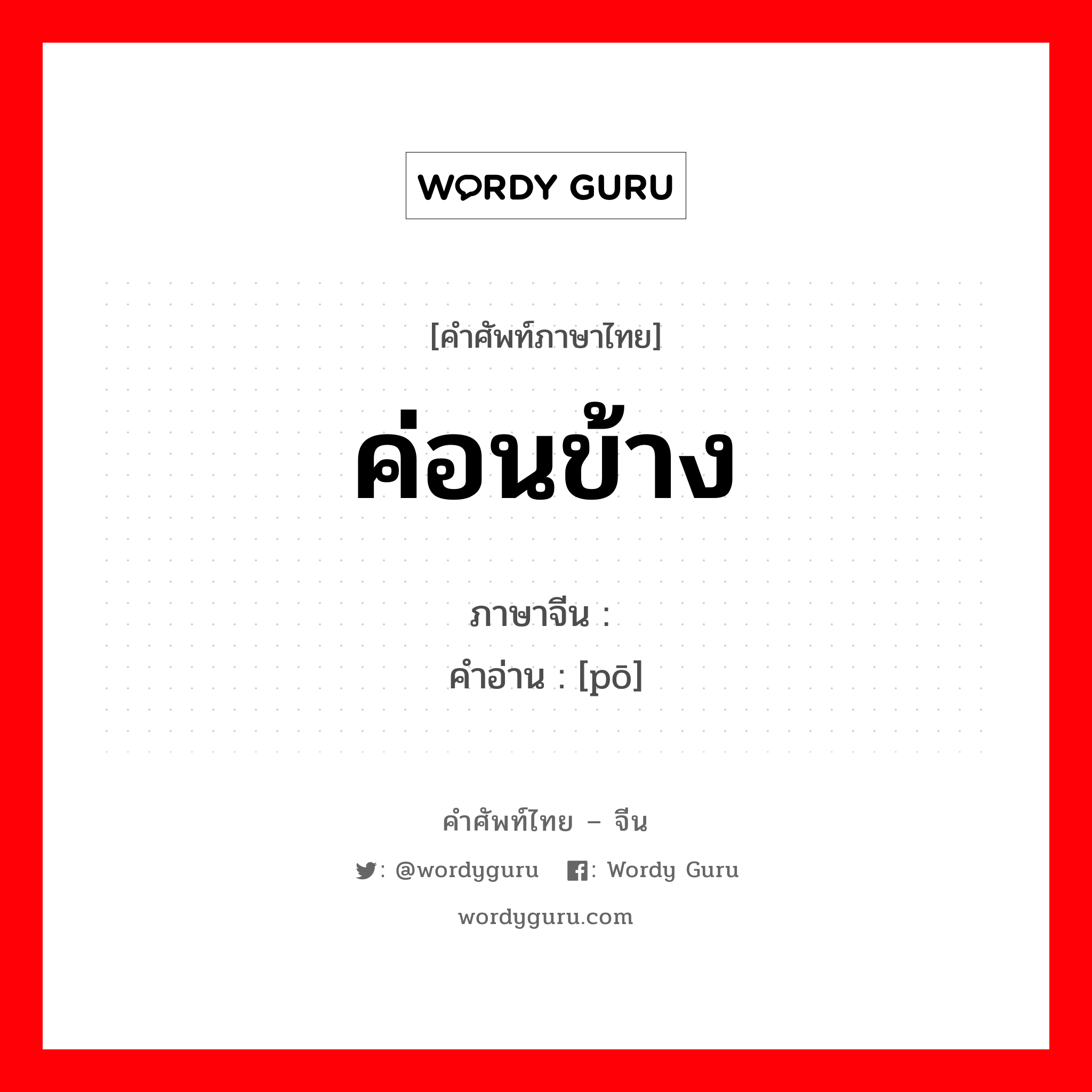 ค่อนข้าง ภาษาจีนคืออะไร, คำศัพท์ภาษาไทย - จีน ค่อนข้าง ภาษาจีน 颇 คำอ่าน [pō]