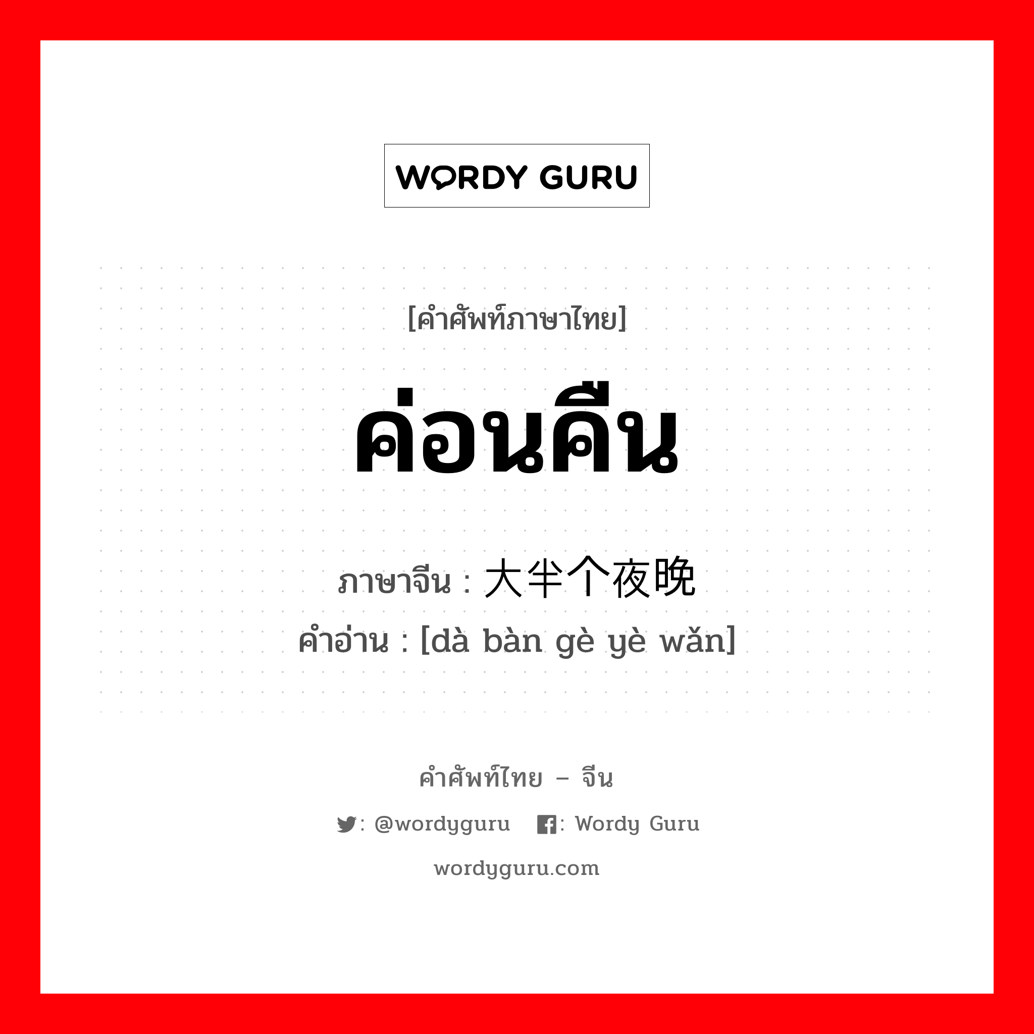 ค่อนคืน ภาษาจีนคืออะไร, คำศัพท์ภาษาไทย - จีน ค่อนคืน ภาษาจีน 大半个夜晚 คำอ่าน [dà bàn gè yè wǎn]