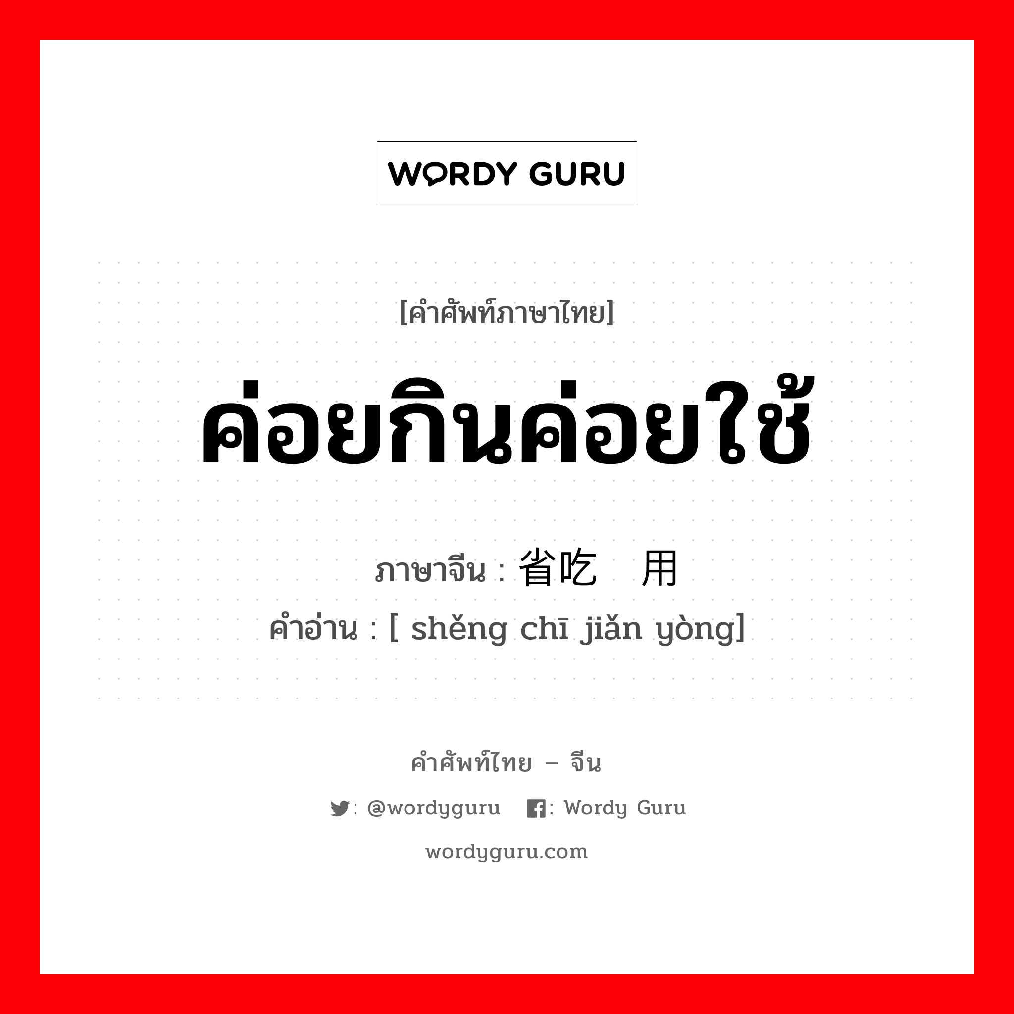 ค่อยกินค่อยใช้ ภาษาจีนคืออะไร, คำศัพท์ภาษาไทย - จีน ค่อยกินค่อยใช้ ภาษาจีน 省吃俭用 คำอ่าน [ shěng chī jiǎn yòng]