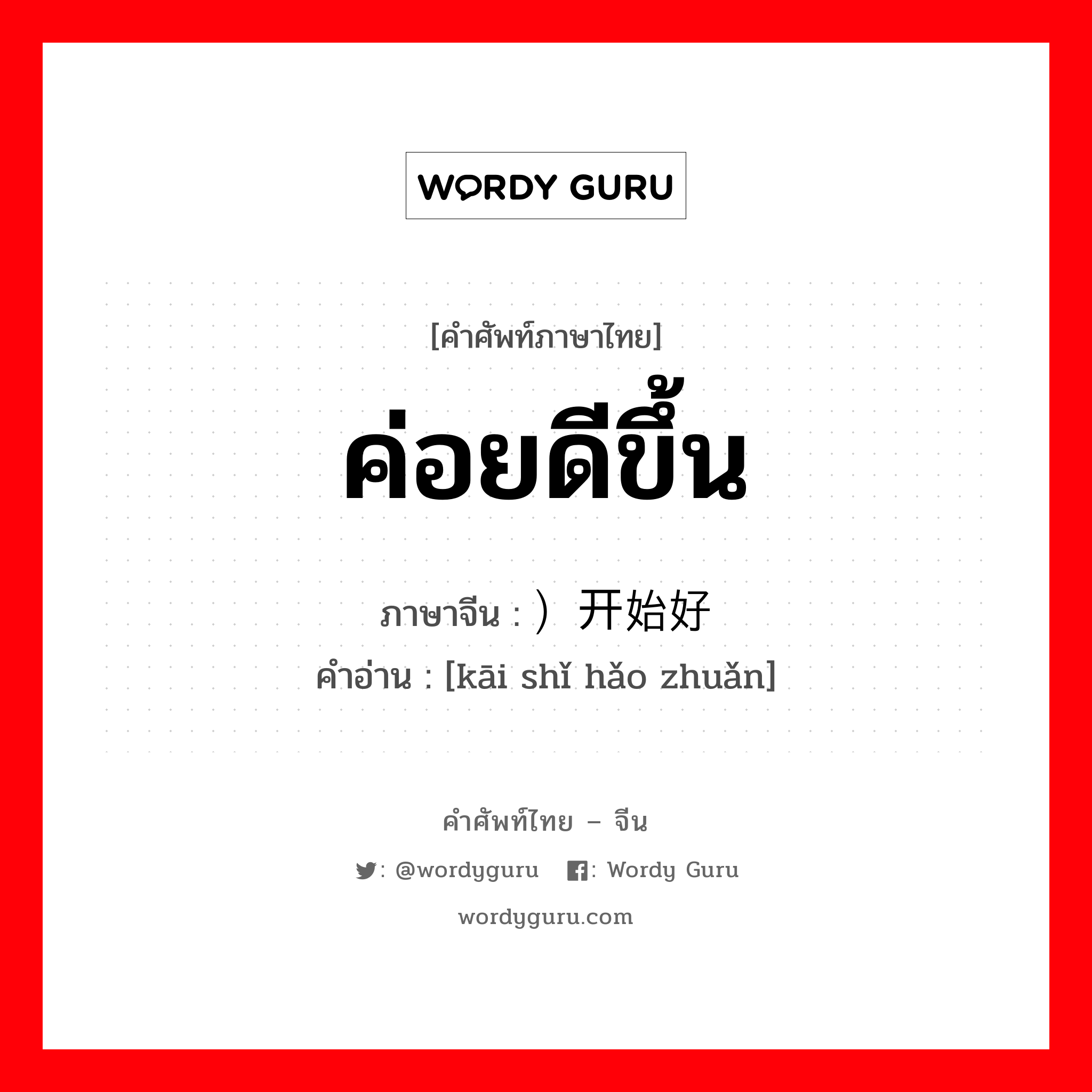 ค่อยดีขึ้น ภาษาจีนคืออะไร, คำศัพท์ภาษาไทย - จีน ค่อยดีขึ้น ภาษาจีน ）开始好转 คำอ่าน [kāi shǐ hǎo zhuǎn]