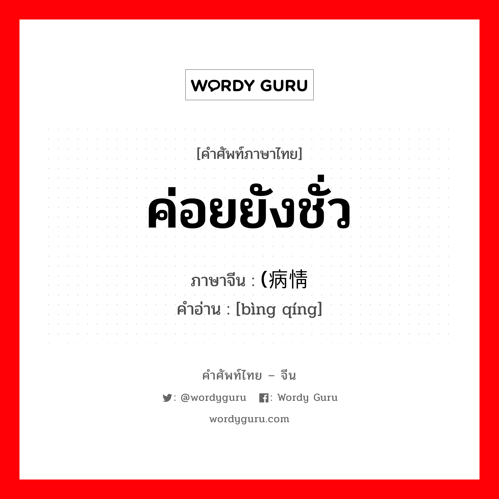 ค่อยยังชั่ว ภาษาจีนคืออะไร, คำศัพท์ภาษาไทย - จีน ค่อยยังชั่ว ภาษาจีน (病情 คำอ่าน [bìng qíng]