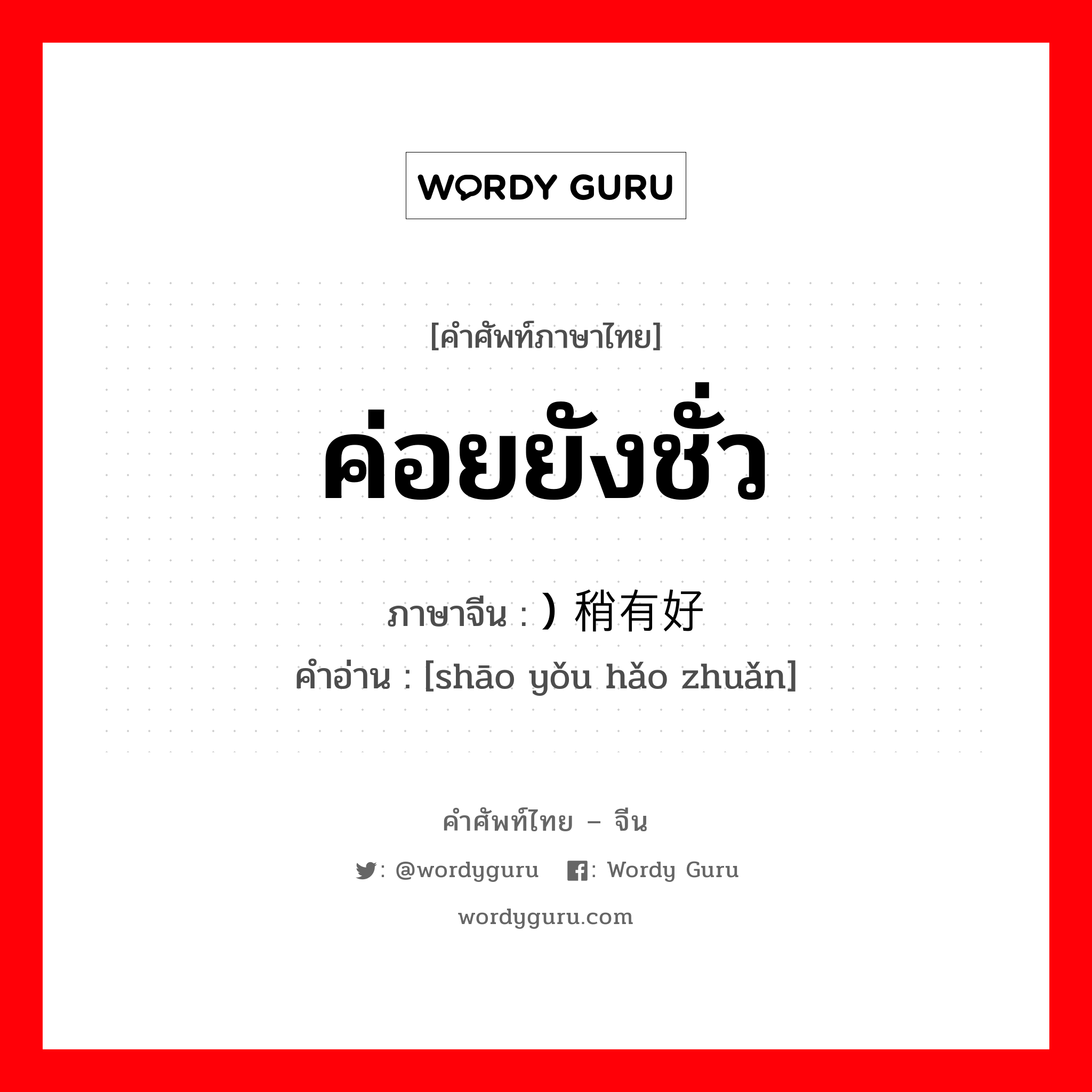 ค่อยยังชั่ว ภาษาจีนคืออะไร, คำศัพท์ภาษาไทย - จีน ค่อยยังชั่ว ภาษาจีน ) 稍有好转 คำอ่าน [shāo yǒu hǎo zhuǎn]