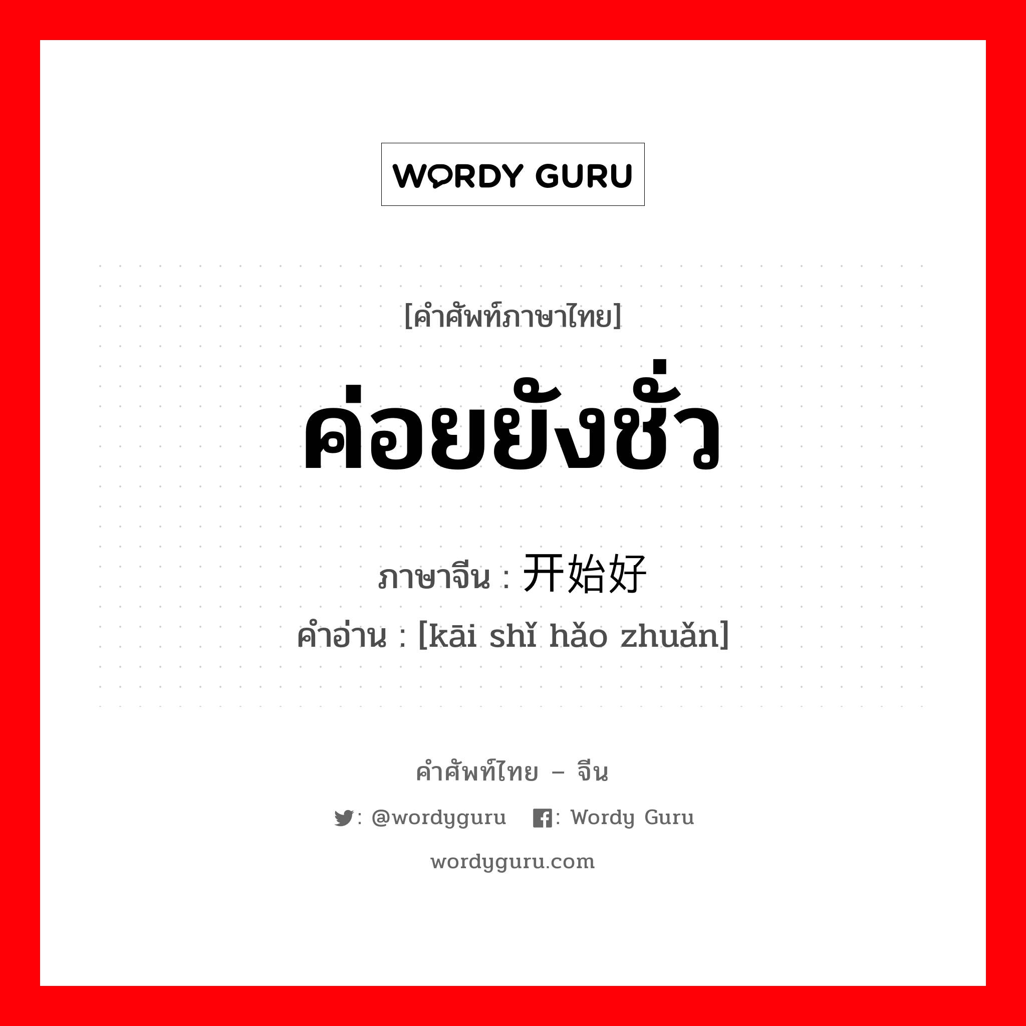 ค่อยยังชั่ว ภาษาจีนคืออะไร, คำศัพท์ภาษาไทย - จีน ค่อยยังชั่ว ภาษาจีน 开始好转 คำอ่าน [kāi shǐ hǎo zhuǎn]