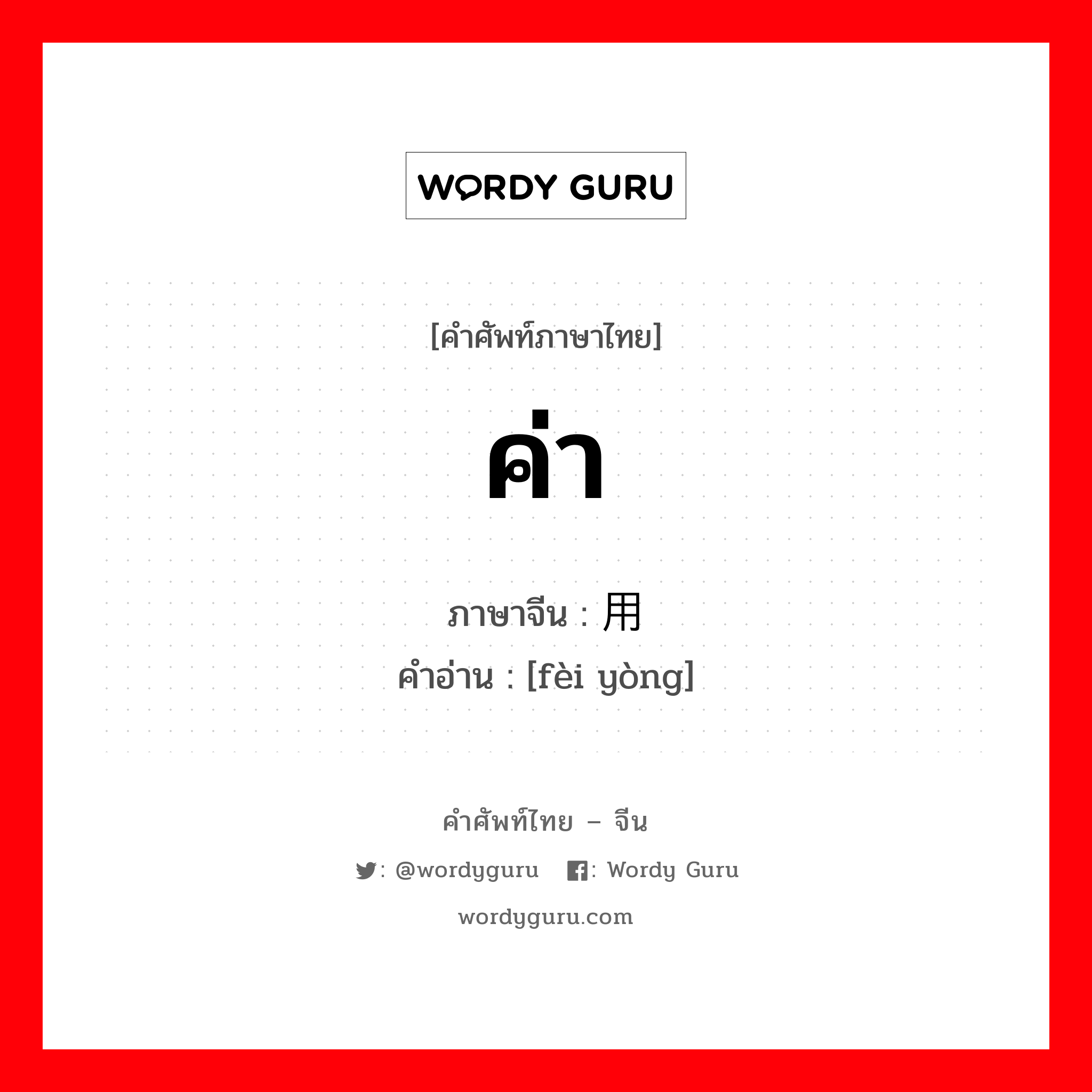 ค่า ภาษาจีนคืออะไร, คำศัพท์ภาษาไทย - จีน ค่า ภาษาจีน 费用 คำอ่าน [fèi yòng]