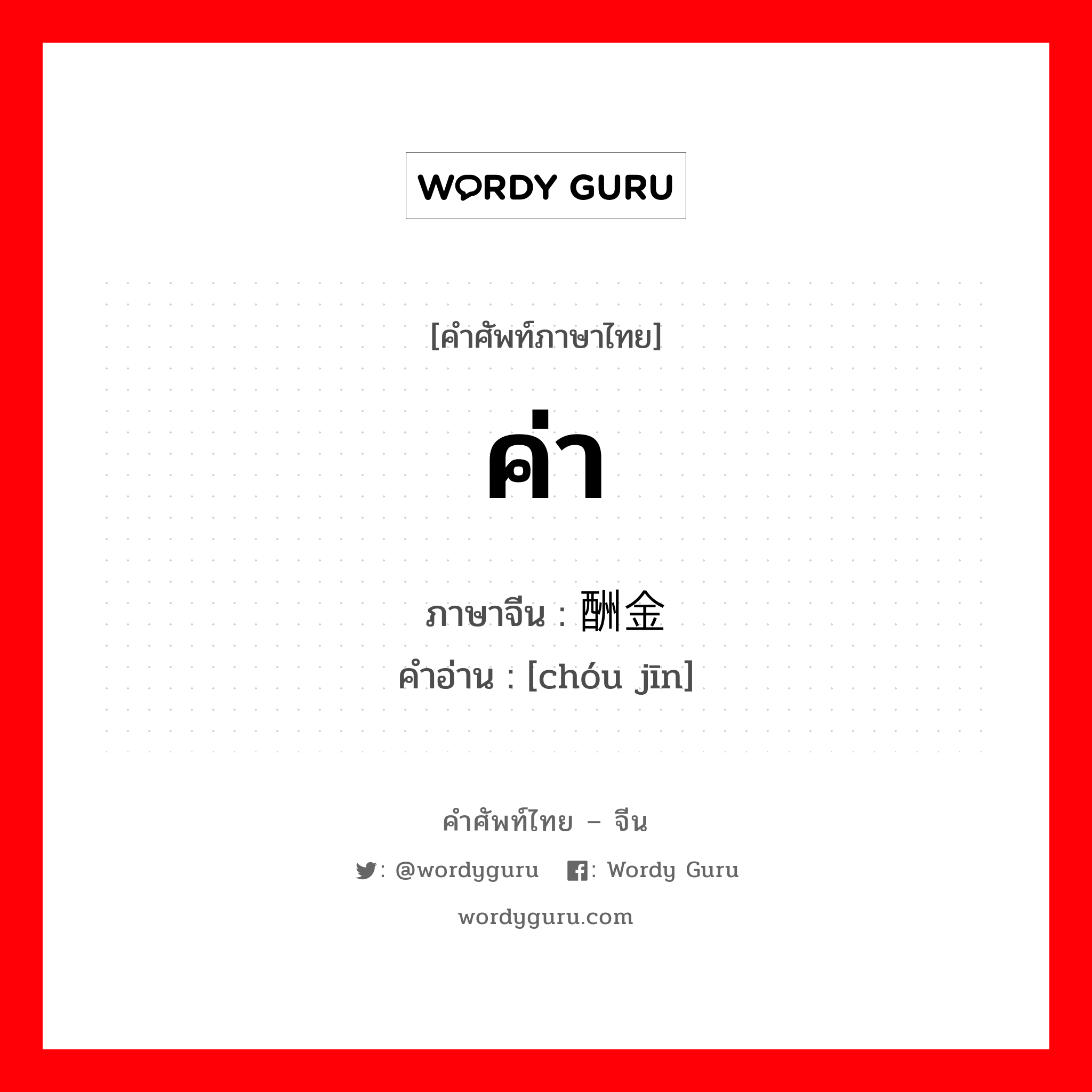 ค่า ภาษาจีนคืออะไร, คำศัพท์ภาษาไทย - จีน ค่า ภาษาจีน 酬金 คำอ่าน [chóu jīn]