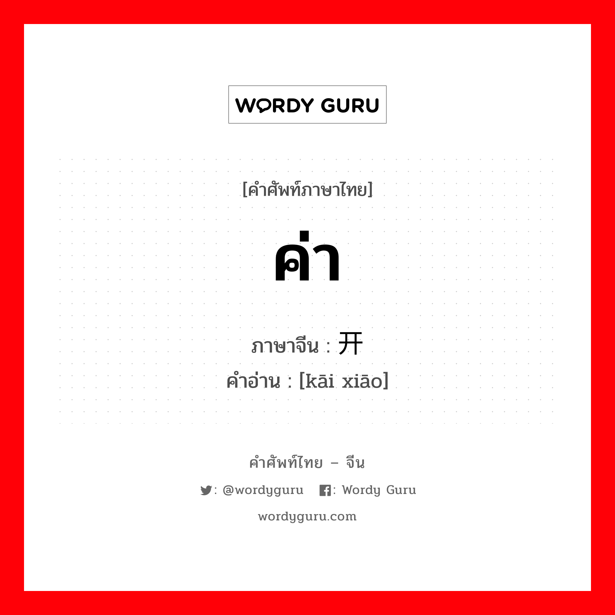 ค่า ภาษาจีนคืออะไร, คำศัพท์ภาษาไทย - จีน ค่า ภาษาจีน 开销 คำอ่าน [kāi xiāo]