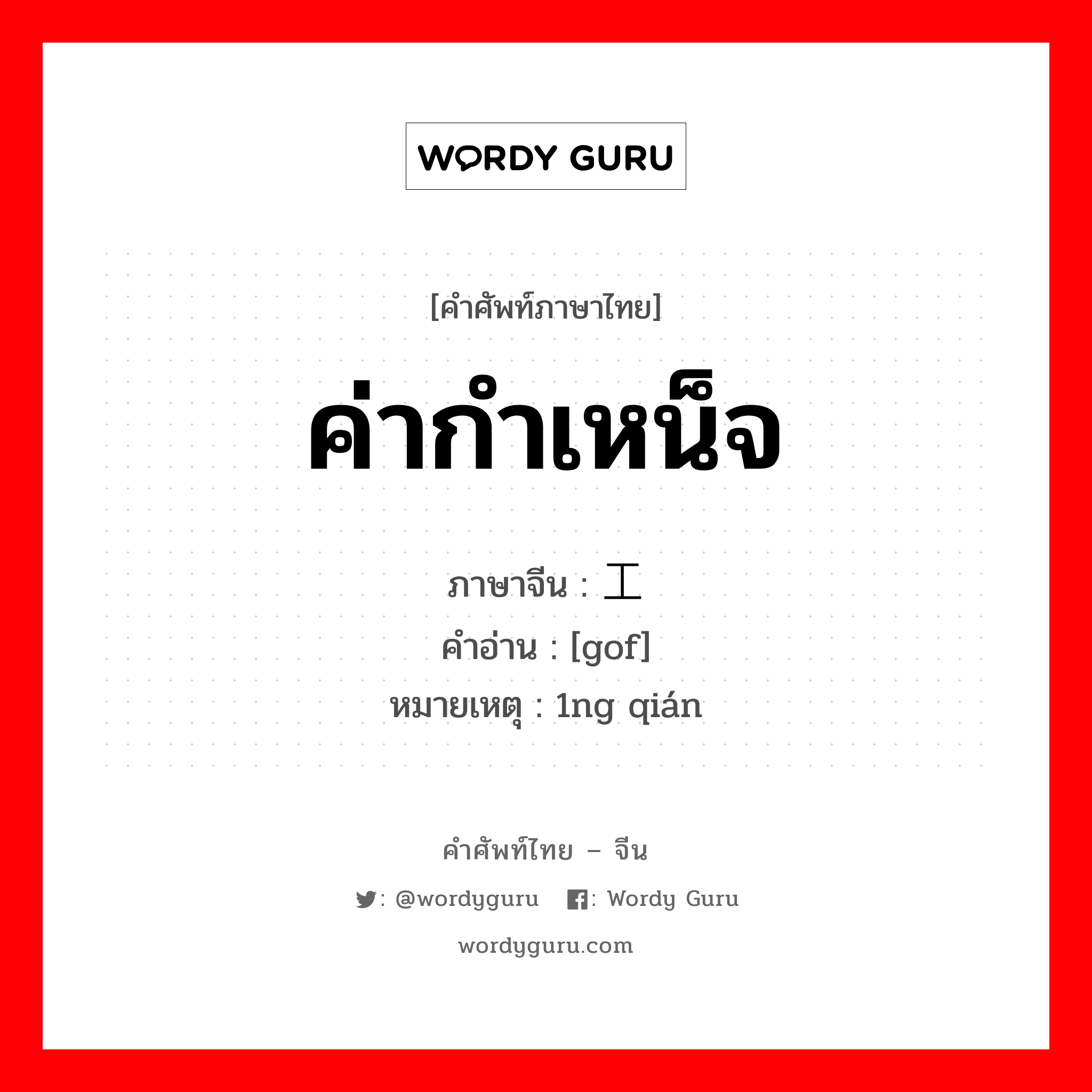 ค่ากำเหน็จ ภาษาจีนคืออะไร, คำศัพท์ภาษาไทย - จีน ค่ากำเหน็จ ภาษาจีน 工钱 คำอ่าน [gof] หมายเหตุ 1ng qián