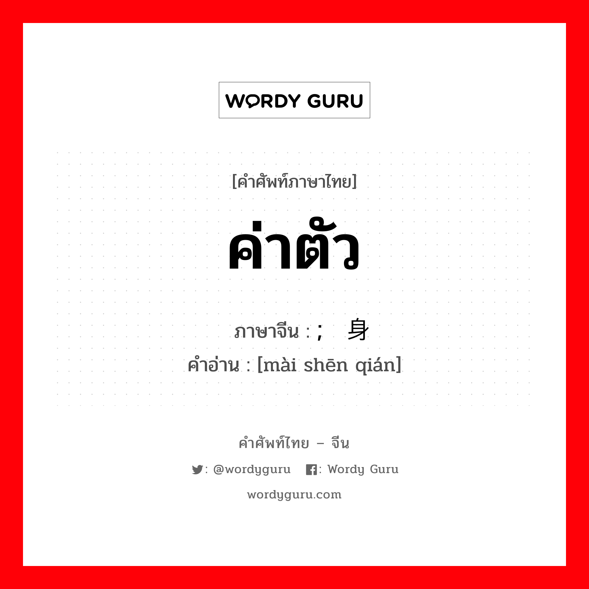 ค่าตัว ภาษาจีนคืออะไร, คำศัพท์ภาษาไทย - จีน ค่าตัว ภาษาจีน ; 卖身钱 คำอ่าน [mài shēn qián]