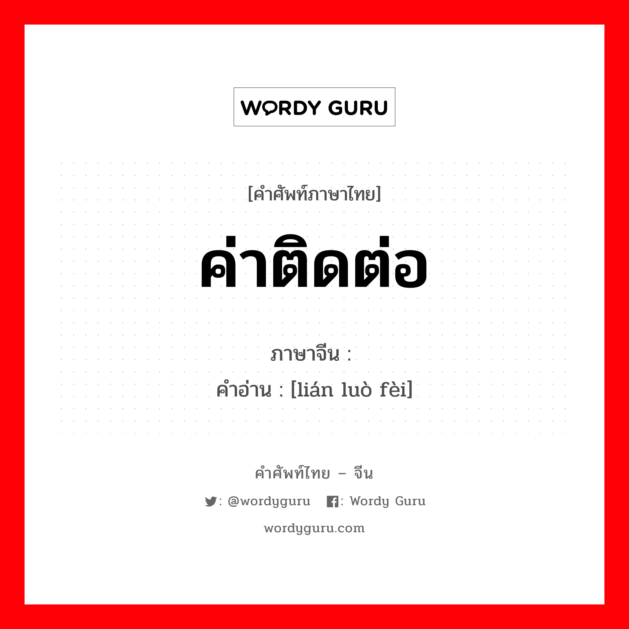 ค่าติดต่อ ภาษาจีนคืออะไร, คำศัพท์ภาษาไทย - จีน ค่าติดต่อ ภาษาจีน 联络费 คำอ่าน [lián luò fèi]