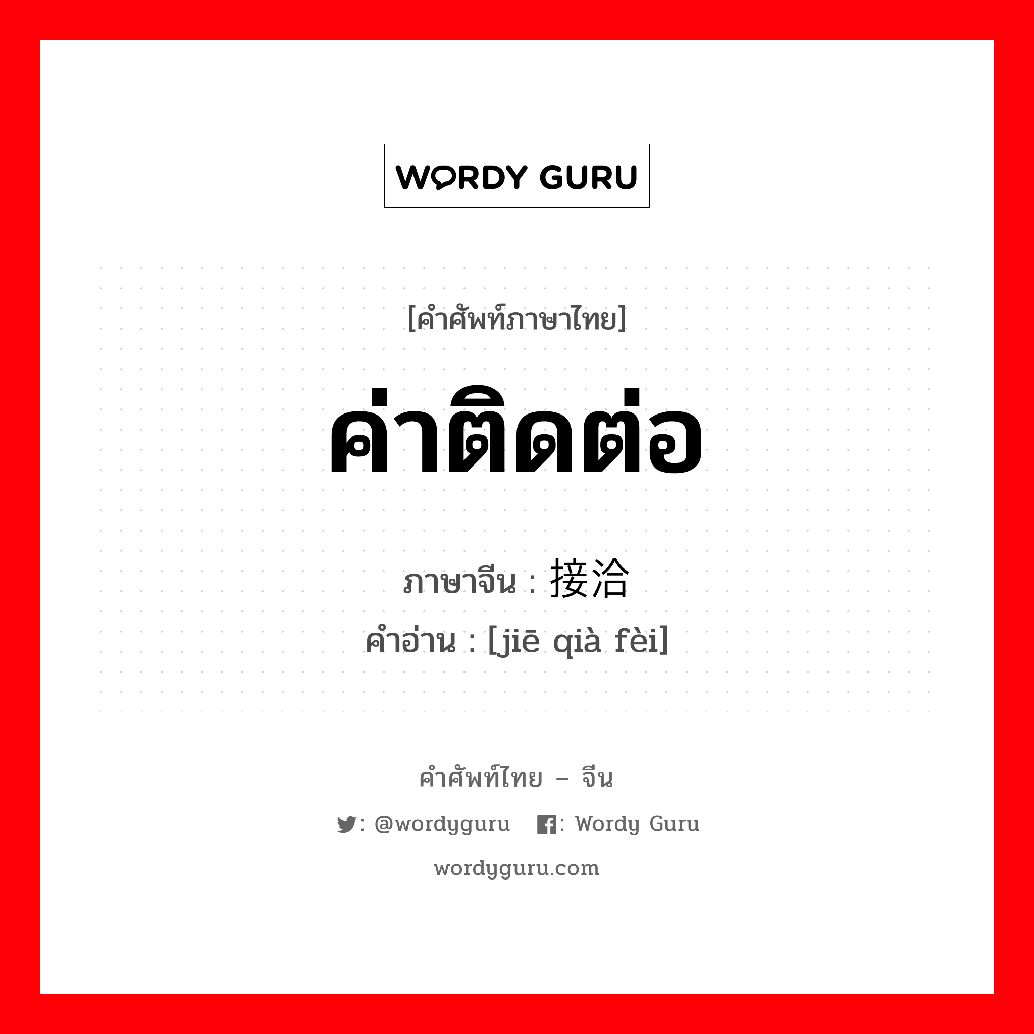 ค่าติดต่อ ภาษาจีนคืออะไร, คำศัพท์ภาษาไทย - จีน ค่าติดต่อ ภาษาจีน 接洽费 คำอ่าน [jiē qià fèi]