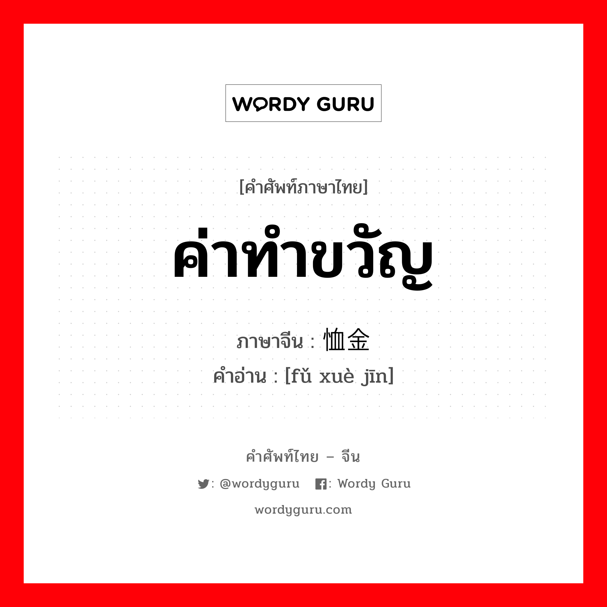 ค่าทำขวัญ ภาษาจีนคืออะไร, คำศัพท์ภาษาไทย - จีน ค่าทำขวัญ ภาษาจีน 抚恤金 คำอ่าน [fǔ xuè jīn]