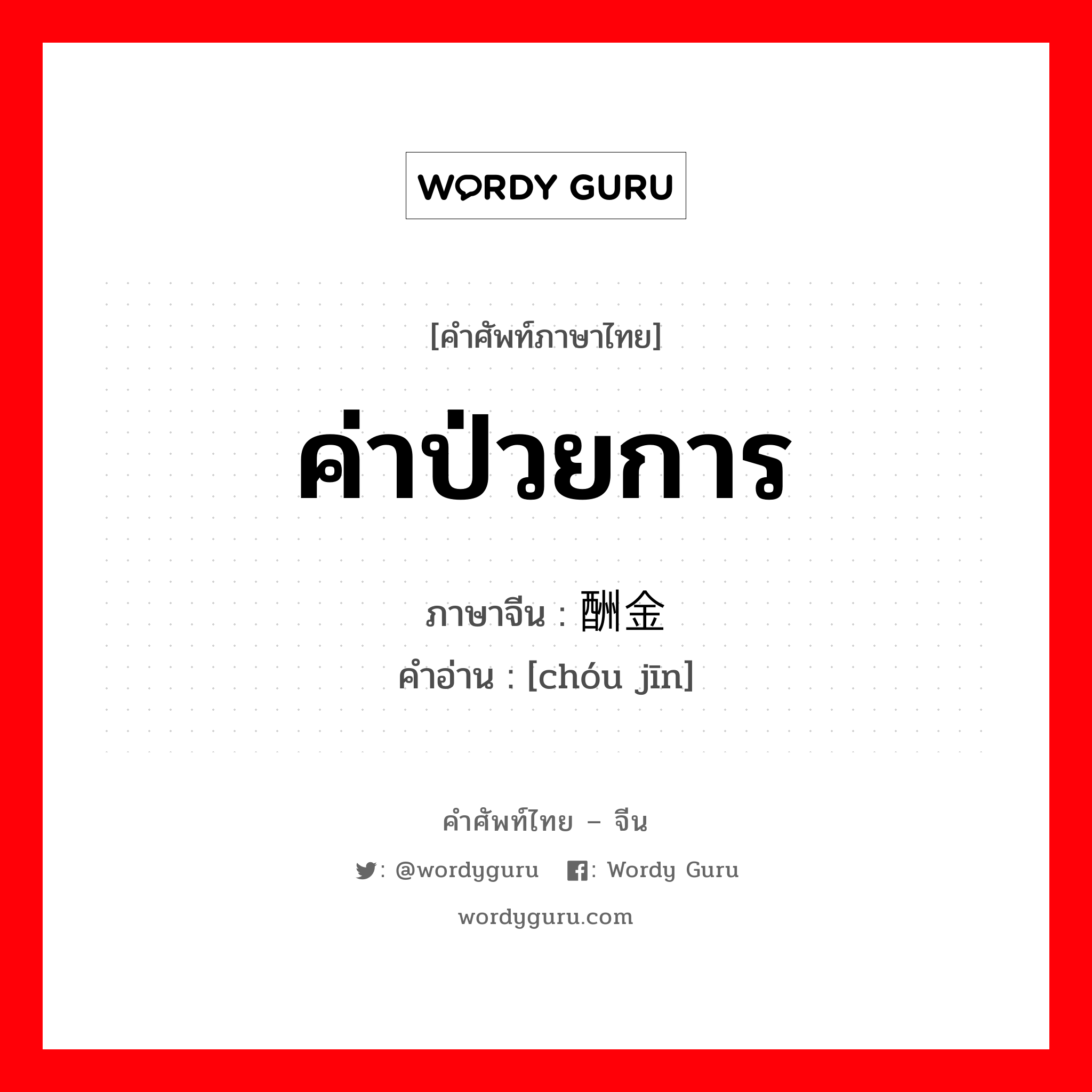 ค่าป่วยการ ภาษาจีนคืออะไร, คำศัพท์ภาษาไทย - จีน ค่าป่วยการ ภาษาจีน 酬金 คำอ่าน [chóu jīn]