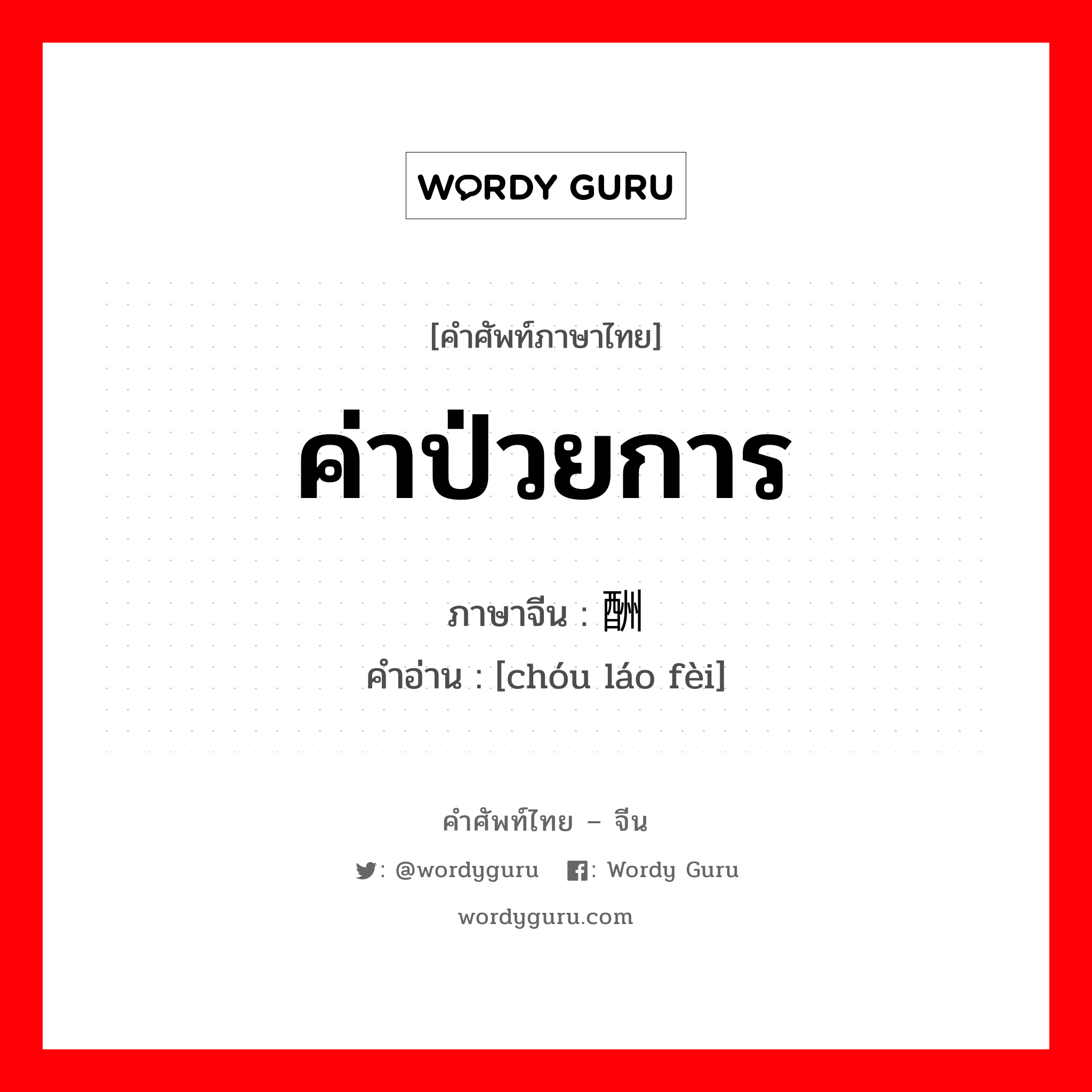 ค่าป่วยการ ภาษาจีนคืออะไร, คำศัพท์ภาษาไทย - จีน ค่าป่วยการ ภาษาจีน 酬劳费 คำอ่าน [chóu láo fèi]