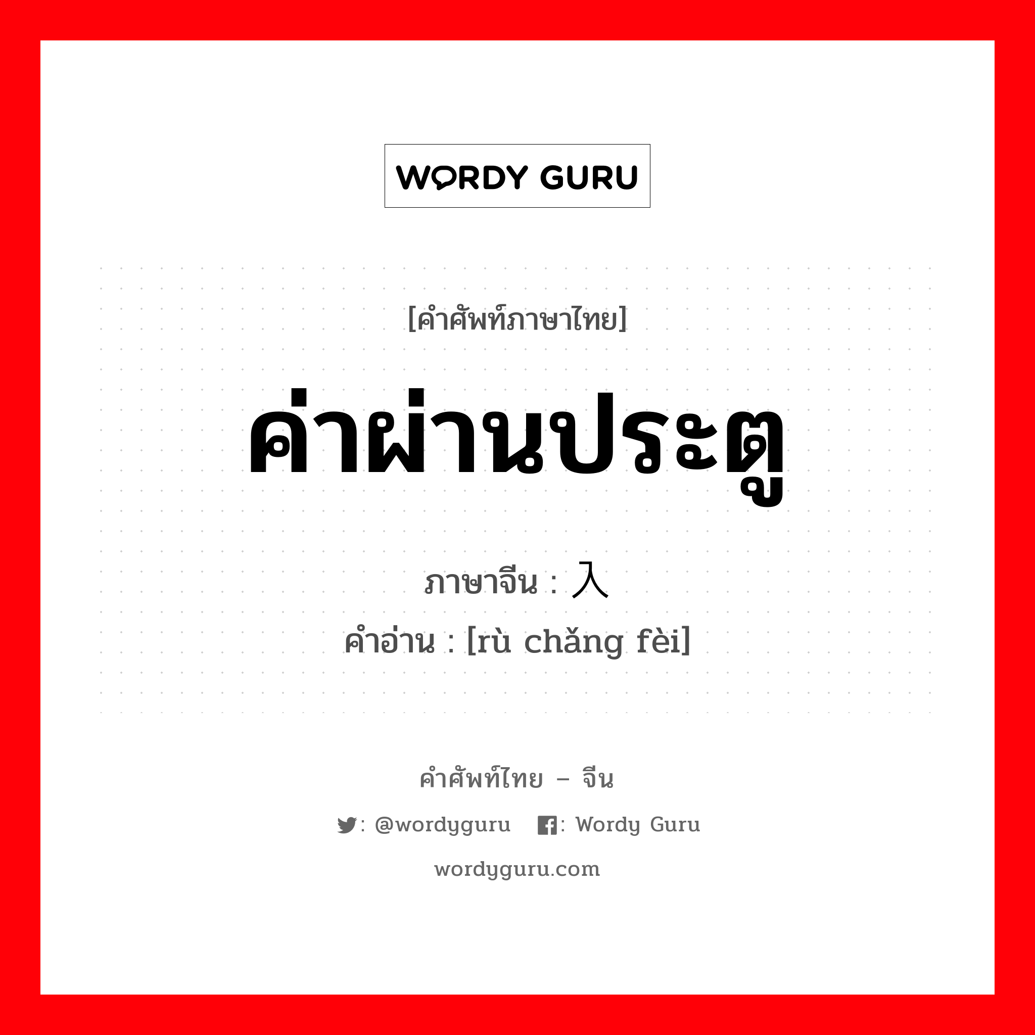 ค่าผ่านประตู ภาษาจีนคืออะไร, คำศัพท์ภาษาไทย - จีน ค่าผ่านประตู ภาษาจีน 入场费 คำอ่าน [rù chǎng fèi]