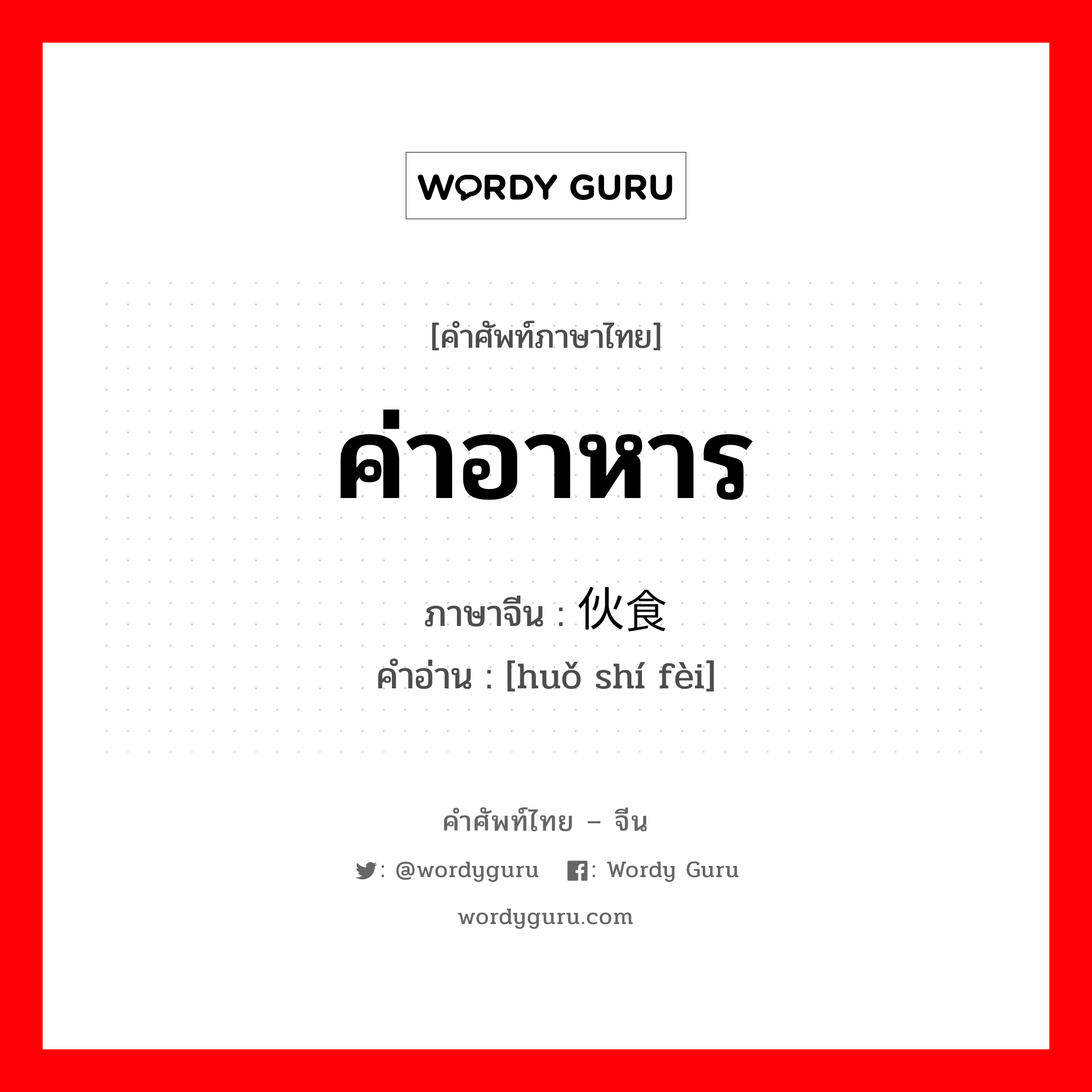 ค่าอาหาร ภาษาจีนคืออะไร, คำศัพท์ภาษาไทย - จีน ค่าอาหาร ภาษาจีน 伙食费 คำอ่าน [huǒ shí fèi]