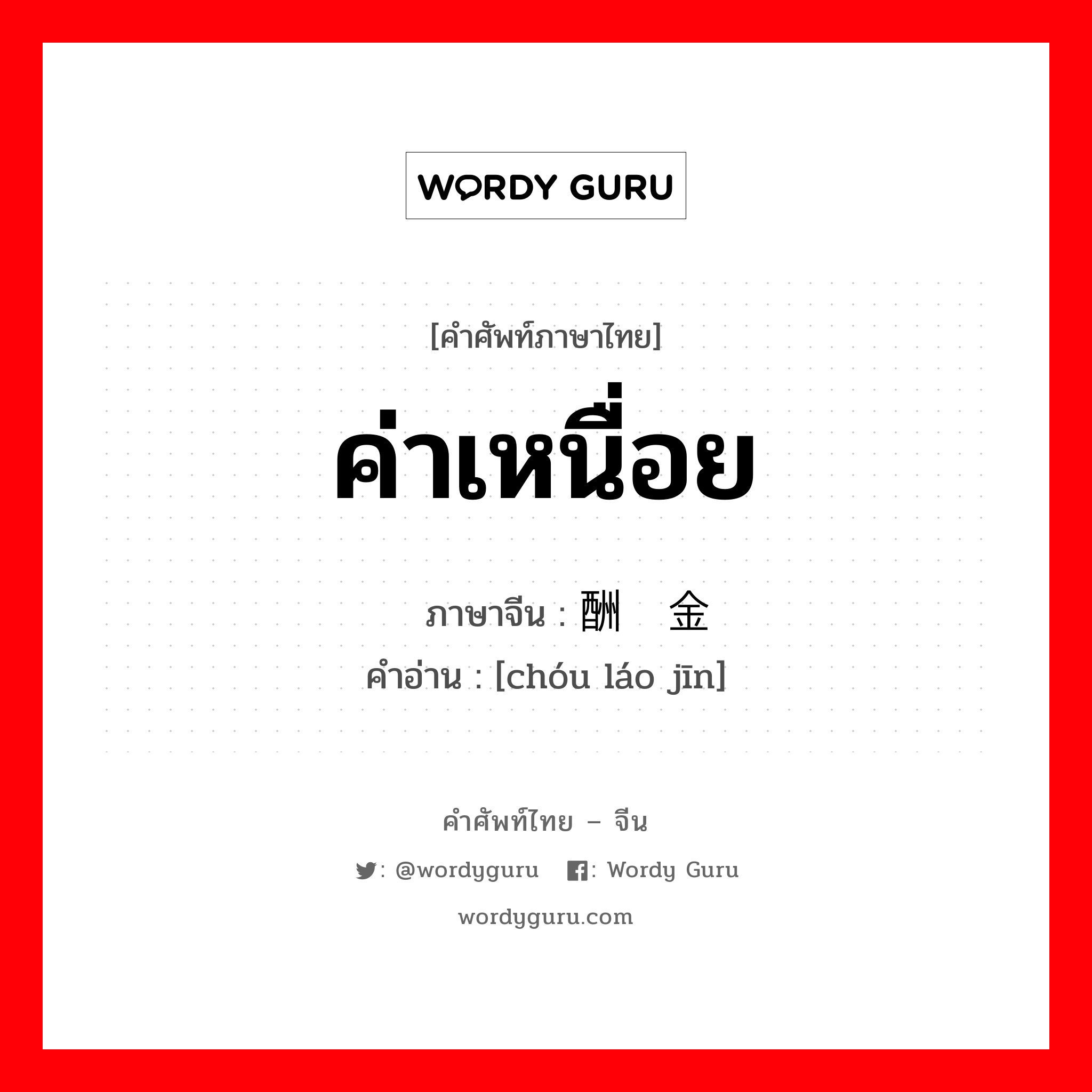 ค่าเหนื่อย ภาษาจีนคืออะไร, คำศัพท์ภาษาไทย - จีน ค่าเหนื่อย ภาษาจีน 酬劳金 คำอ่าน [chóu láo jīn]