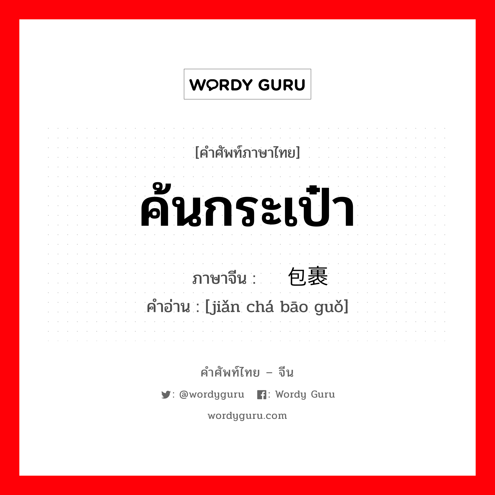 ค้นกระเป๋า ภาษาจีนคืออะไร, คำศัพท์ภาษาไทย - จีน ค้นกระเป๋า ภาษาจีน 检查包裹 คำอ่าน [jiǎn chá bāo guǒ]