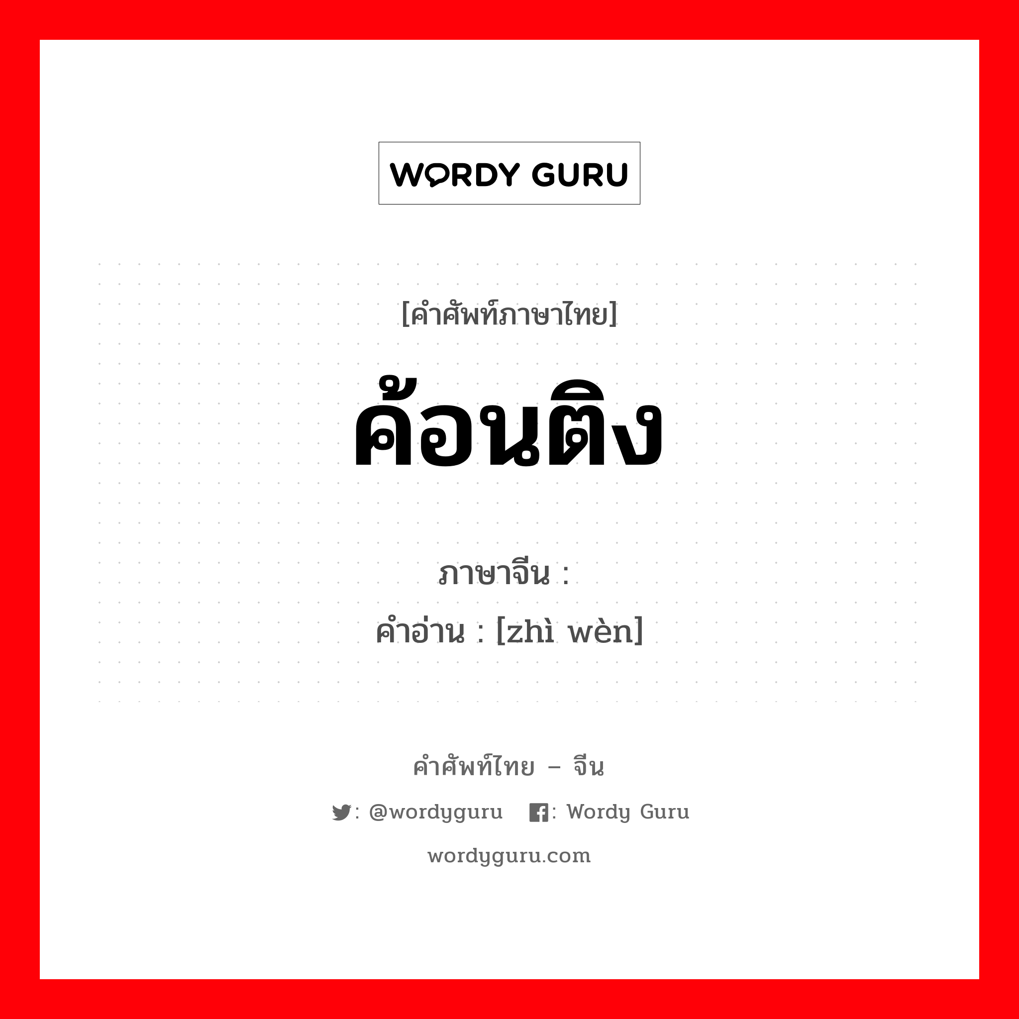 ค้อนติง ภาษาจีนคืออะไร, คำศัพท์ภาษาไทย - จีน ค้อนติง ภาษาจีน 质问 คำอ่าน [zhì wèn]