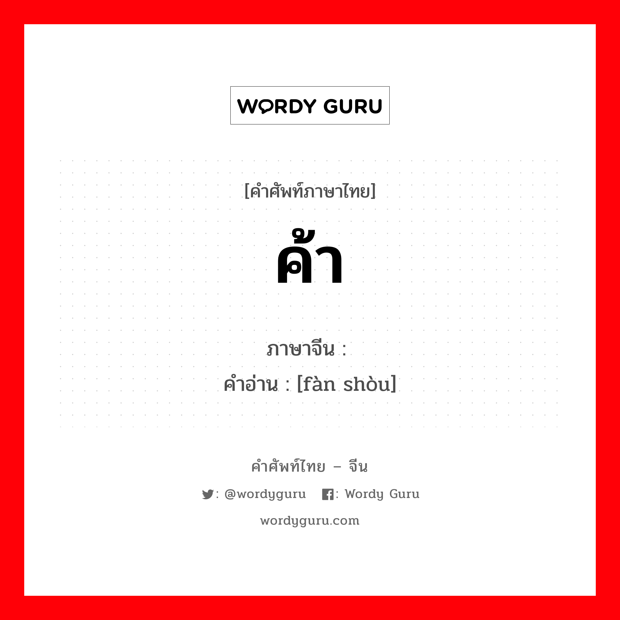 ค้า ภาษาจีนคืออะไร, คำศัพท์ภาษาไทย - จีน ค้า ภาษาจีน 贩卖 คำอ่าน [fàn shòu]