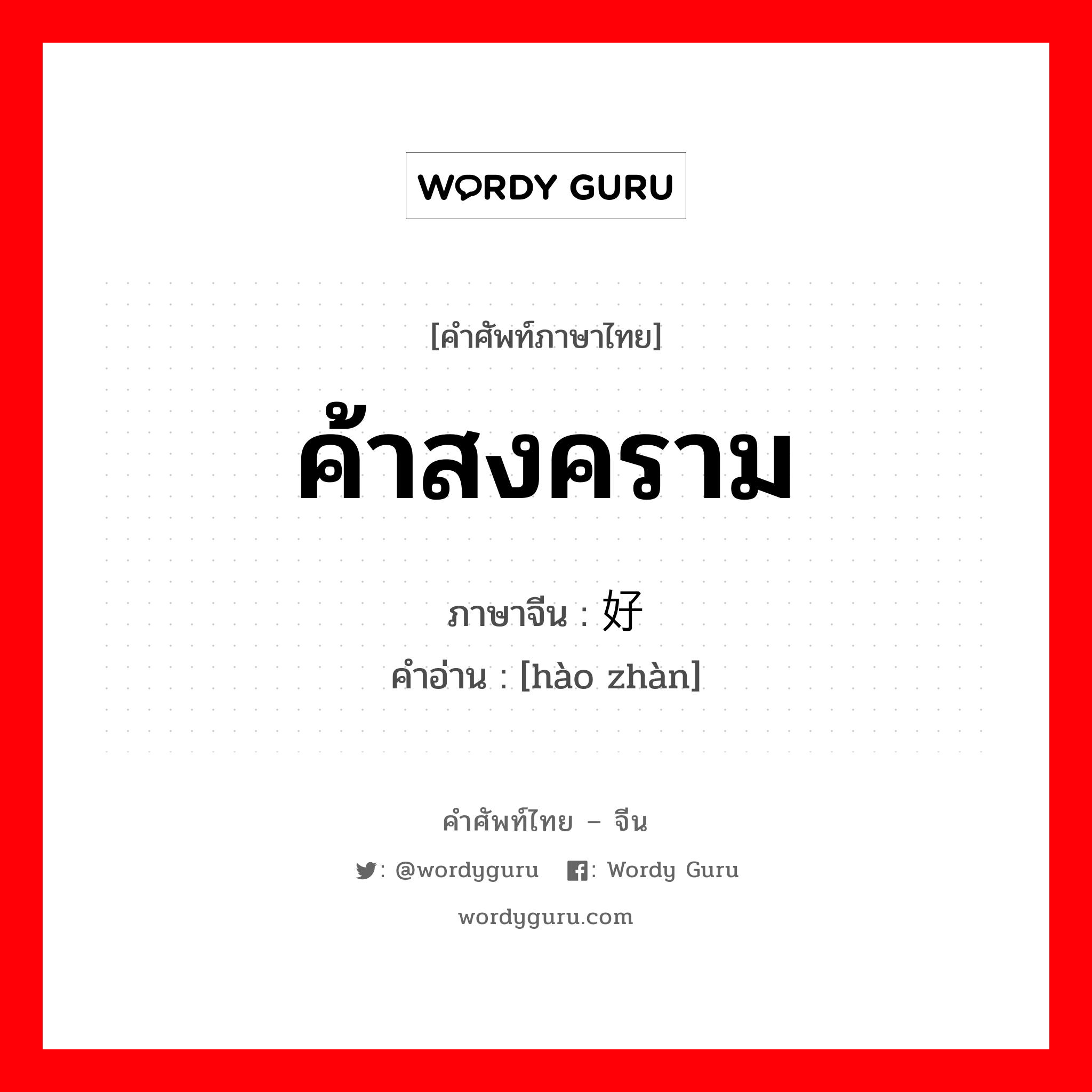 ค้าสงคราม ภาษาจีนคืออะไร, คำศัพท์ภาษาไทย - จีน ค้าสงคราม ภาษาจีน 好战 คำอ่าน [hào zhàn]