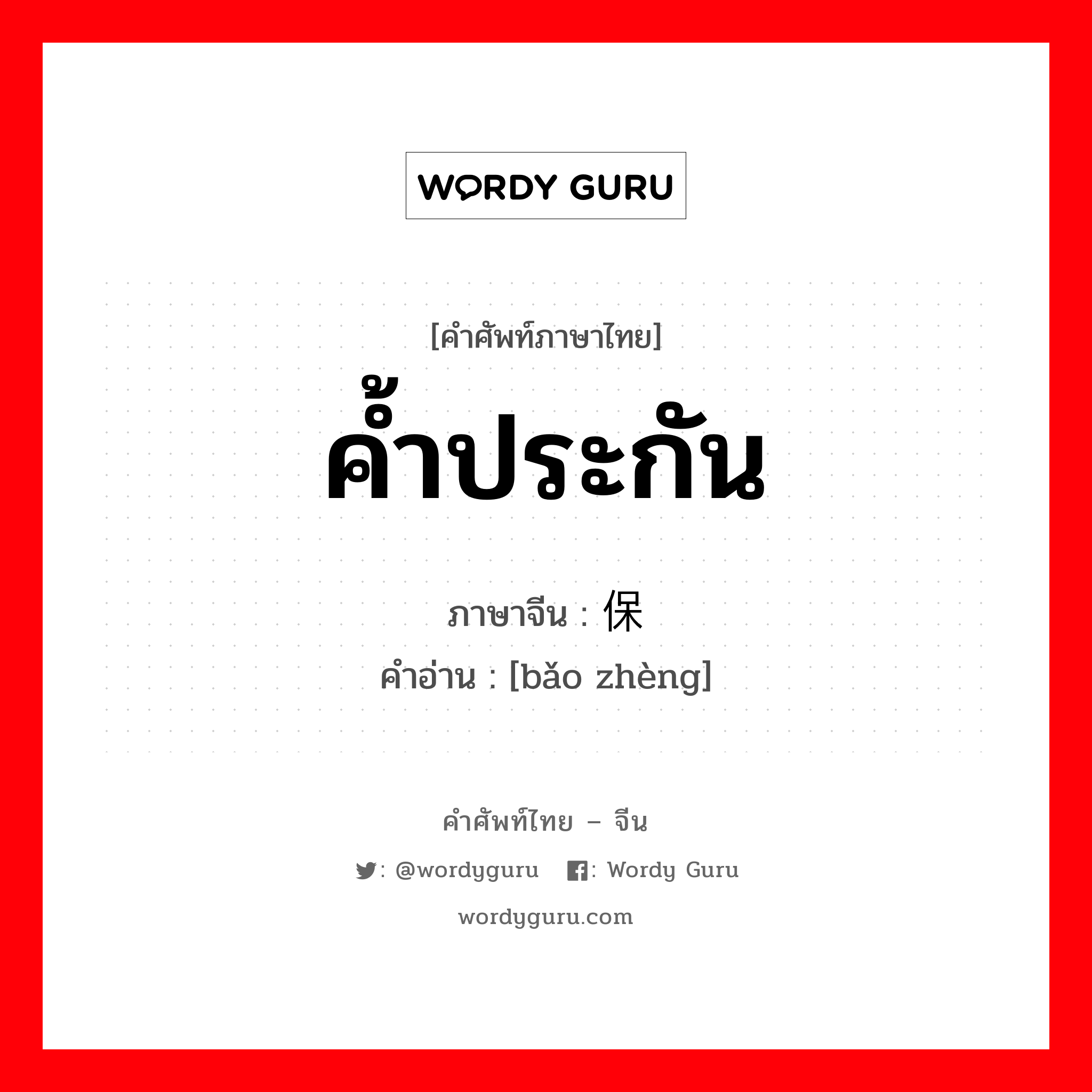 ค้ำประกัน ภาษาจีนคืออะไร, คำศัพท์ภาษาไทย - จีน ค้ำประกัน ภาษาจีน 保证 คำอ่าน [bǎo zhèng]