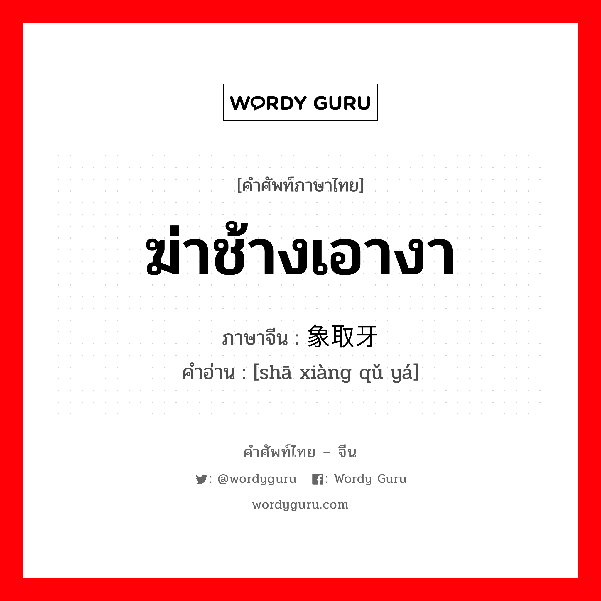 ฆ่าช้างเอางา ภาษาจีนคืออะไร, คำศัพท์ภาษาไทย - จีน ฆ่าช้างเอางา ภาษาจีน 杀象取牙 คำอ่าน [shā xiàng qǔ yá]