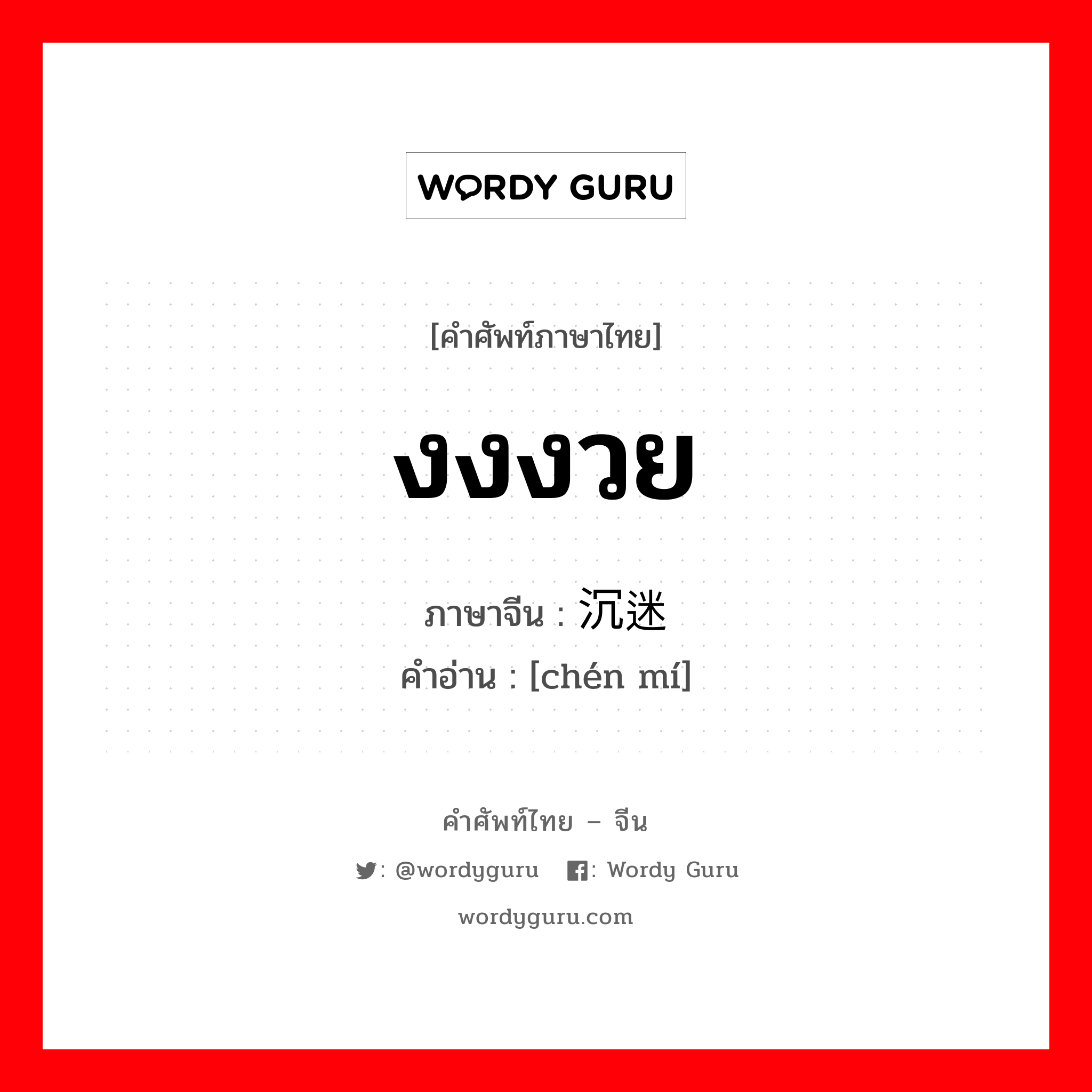 งงงวย ภาษาจีนคืออะไร, คำศัพท์ภาษาไทย - จีน งงงวย ภาษาจีน 沉迷 คำอ่าน [chén mí]