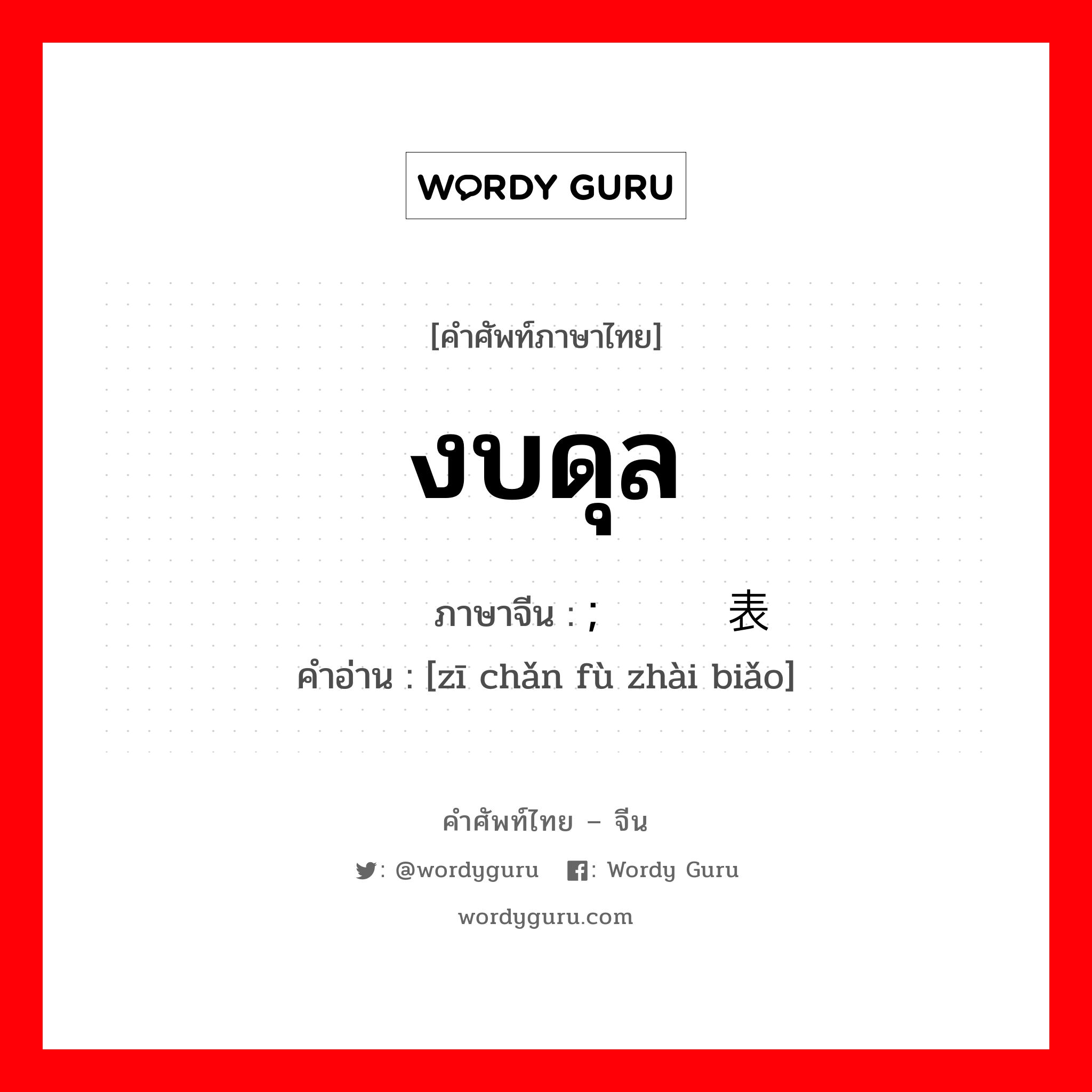 งบดุล ภาษาจีนคืออะไร, คำศัพท์ภาษาไทย - จีน งบดุล ภาษาจีน ; 资产负债表 คำอ่าน [zī chǎn fù zhài biǎo]