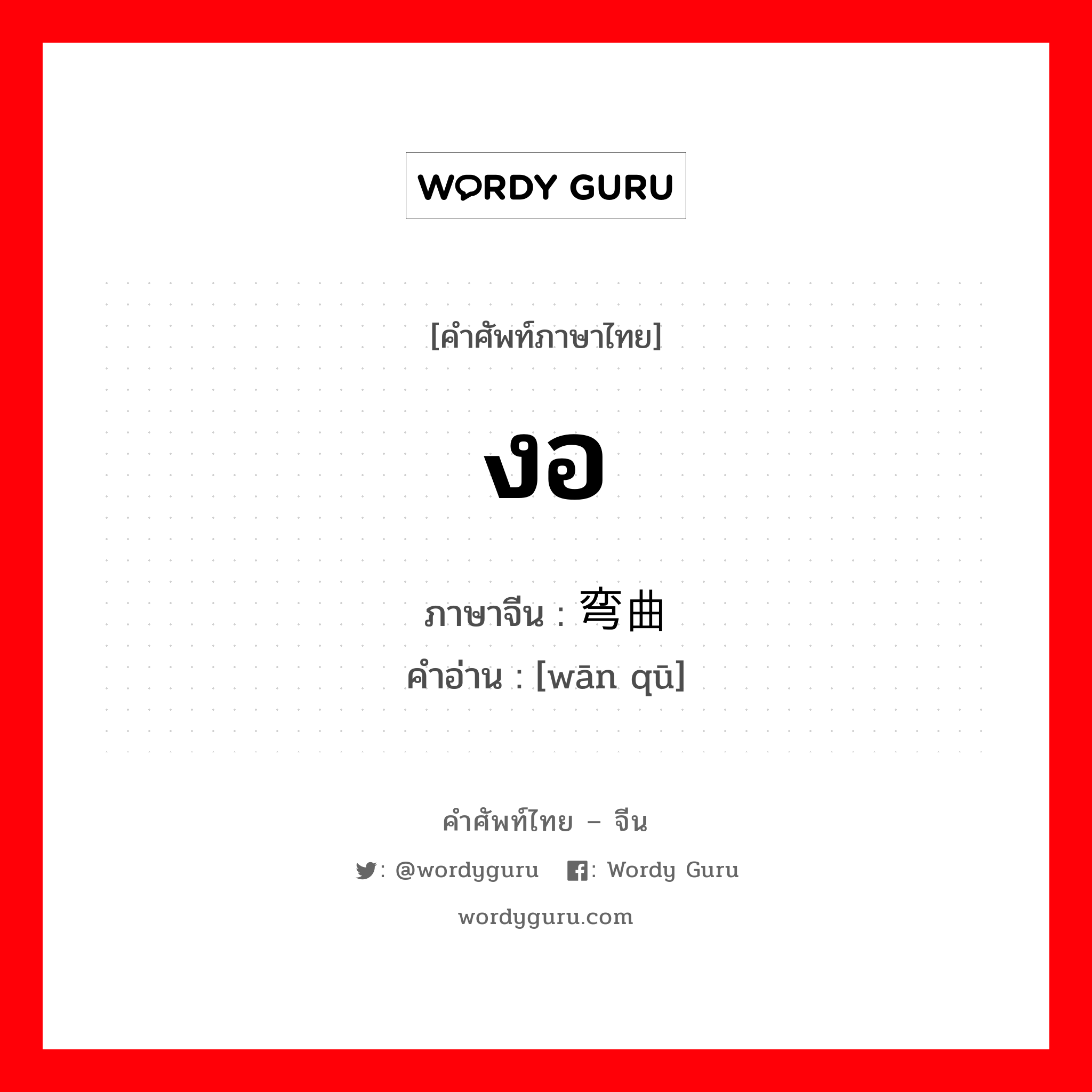 งอ ภาษาจีนคืออะไร, คำศัพท์ภาษาไทย - จีน งอ ภาษาจีน 弯曲 คำอ่าน [wān qū]