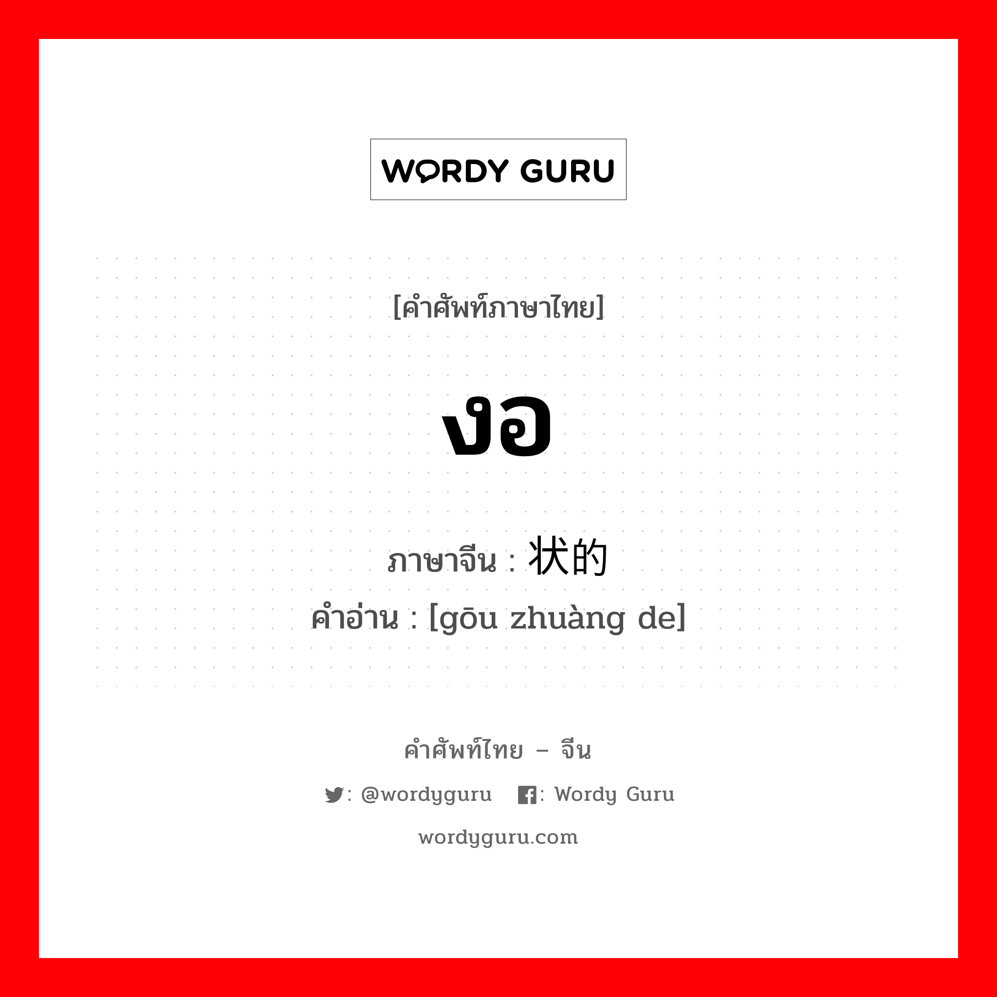 งอ ภาษาจีนคืออะไร, คำศัพท์ภาษาไทย - จีน งอ ภาษาจีน 钩状的 คำอ่าน [gōu zhuàng de]