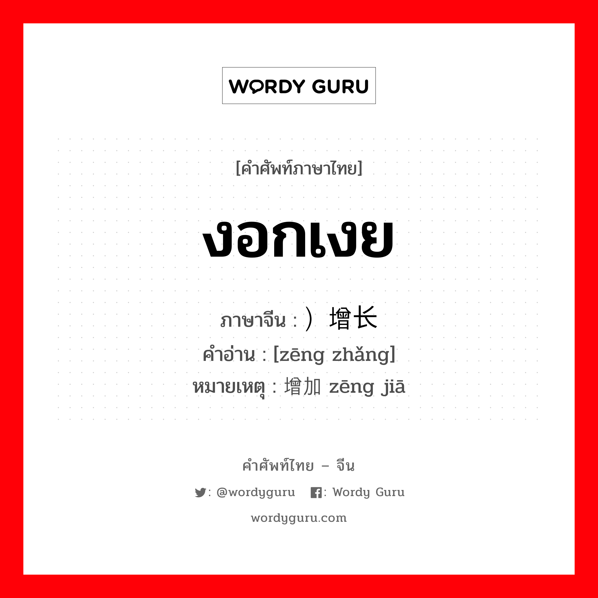 งอกเงย ภาษาจีนคืออะไร, คำศัพท์ภาษาไทย - จีน งอกเงย ภาษาจีน ）增长 คำอ่าน [zēng zhǎng] หมายเหตุ 增加 zēng jiā