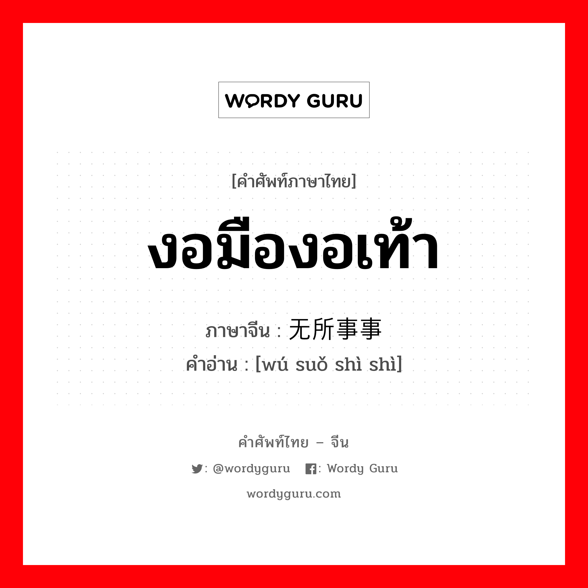 งอมืองอเท้า ภาษาจีนคืออะไร, คำศัพท์ภาษาไทย - จีน งอมืองอเท้า ภาษาจีน 无所事事 คำอ่าน [wú suǒ shì shì]