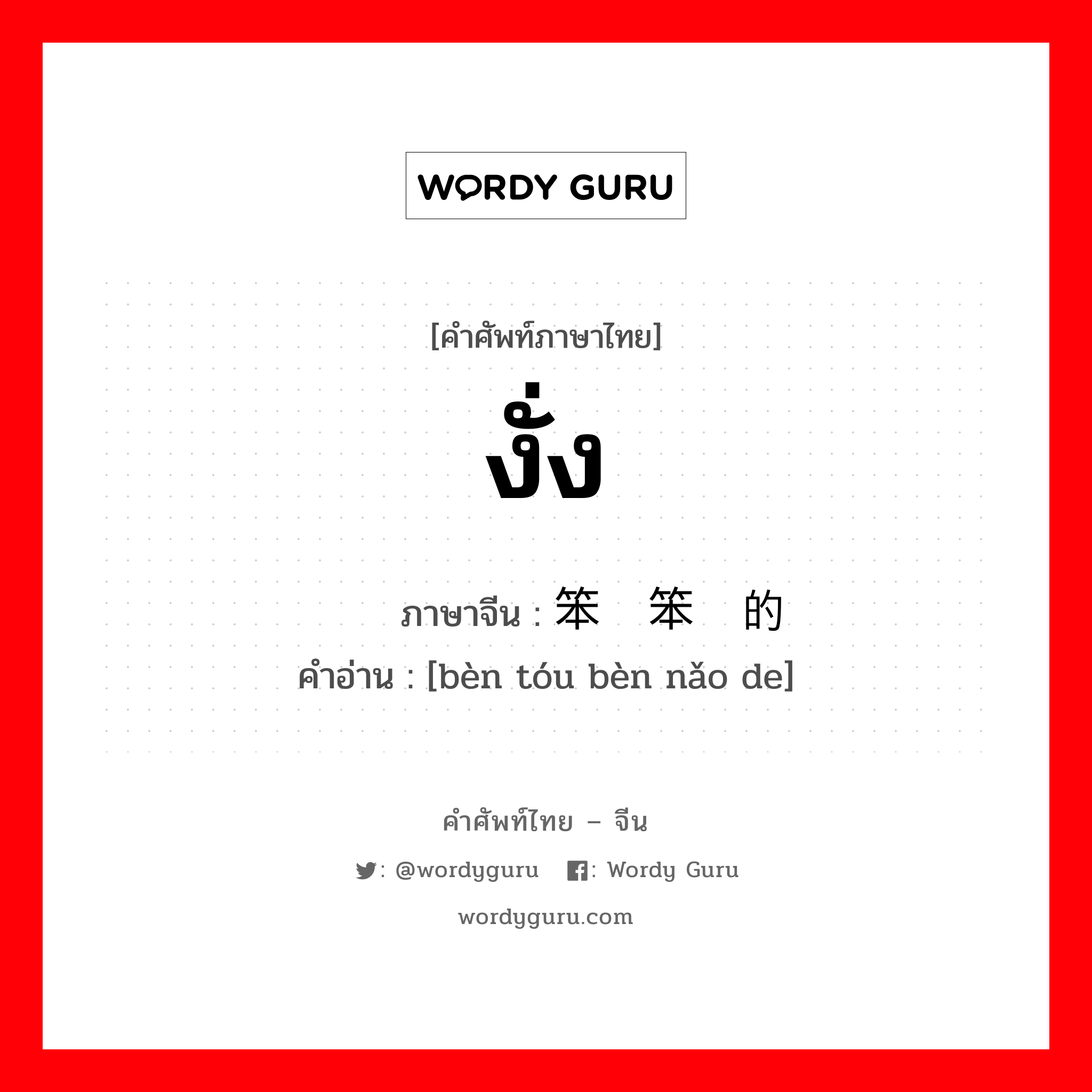 งั่ง ภาษาจีนคืออะไร, คำศัพท์ภาษาไทย - จีน งั่ง ภาษาจีน 笨头笨脑的 คำอ่าน [bèn tóu bèn nǎo de]