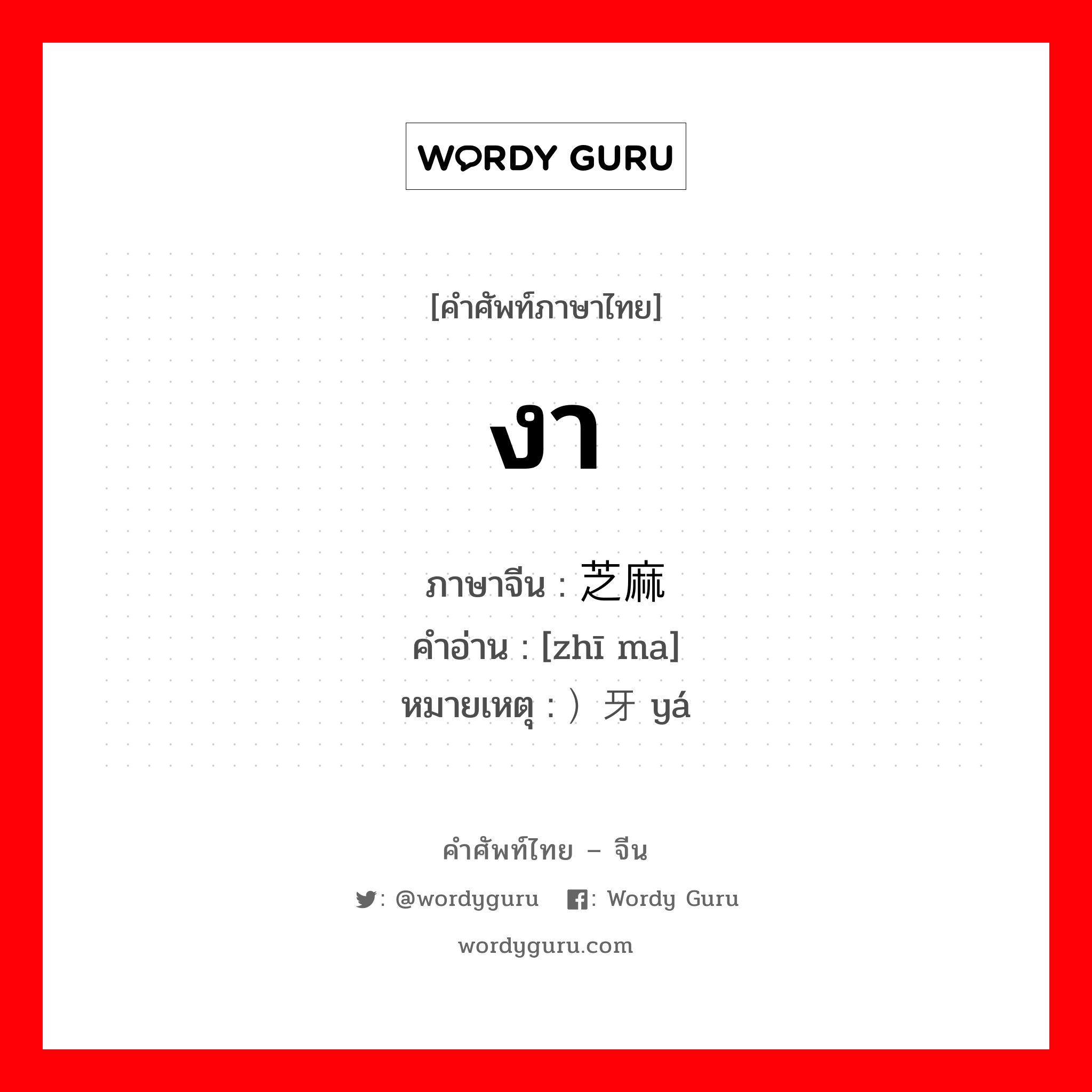 งา ภาษาจีนคืออะไร, คำศัพท์ภาษาไทย - จีน งา ภาษาจีน 芝麻 คำอ่าน [zhī ma] หมายเหตุ ）牙 yá